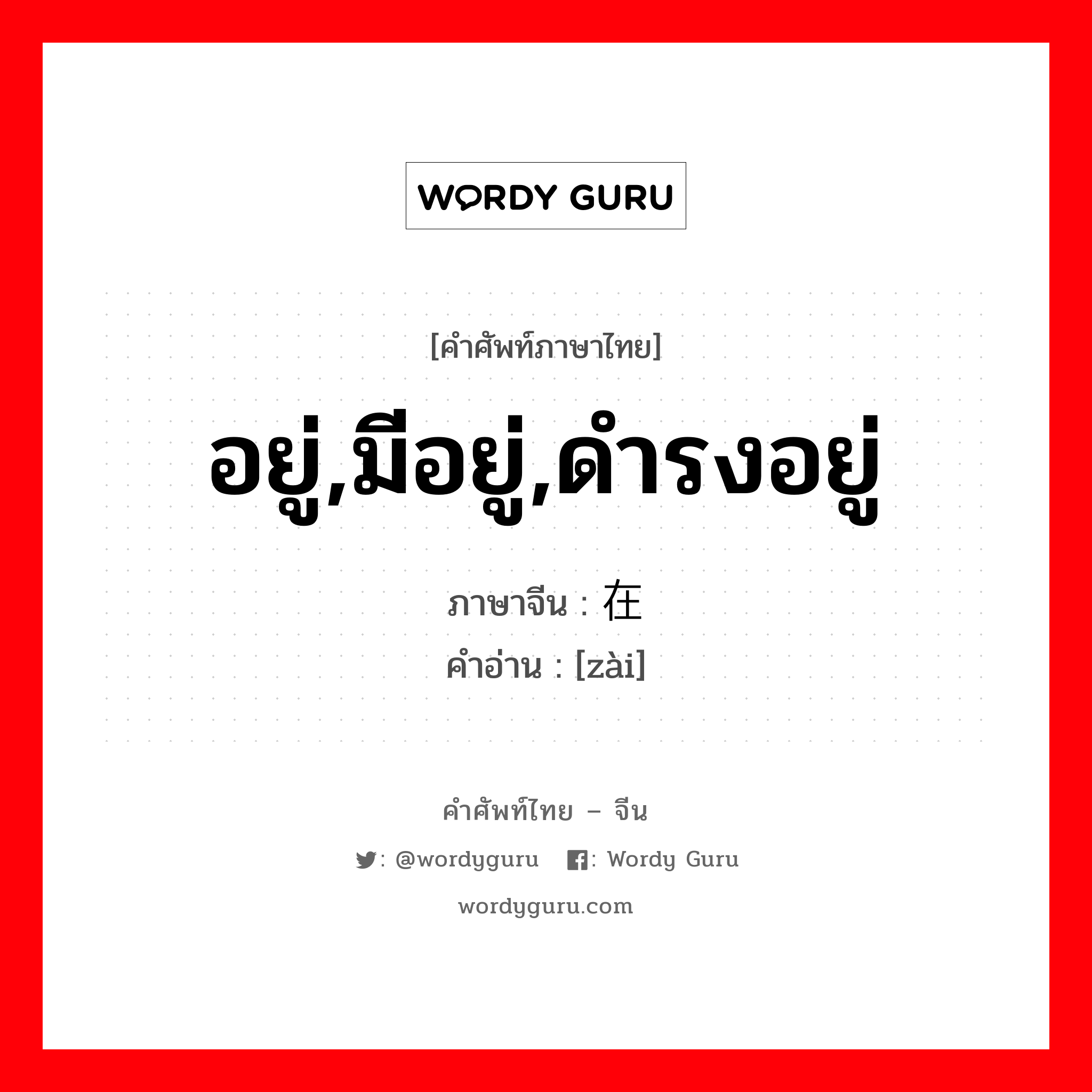 อยู่,มีอยู่,ดำรงอยู่ ภาษาจีนคืออะไร, คำศัพท์ภาษาไทย - จีน อยู่,มีอยู่,ดำรงอยู่ ภาษาจีน 在 คำอ่าน [zài]