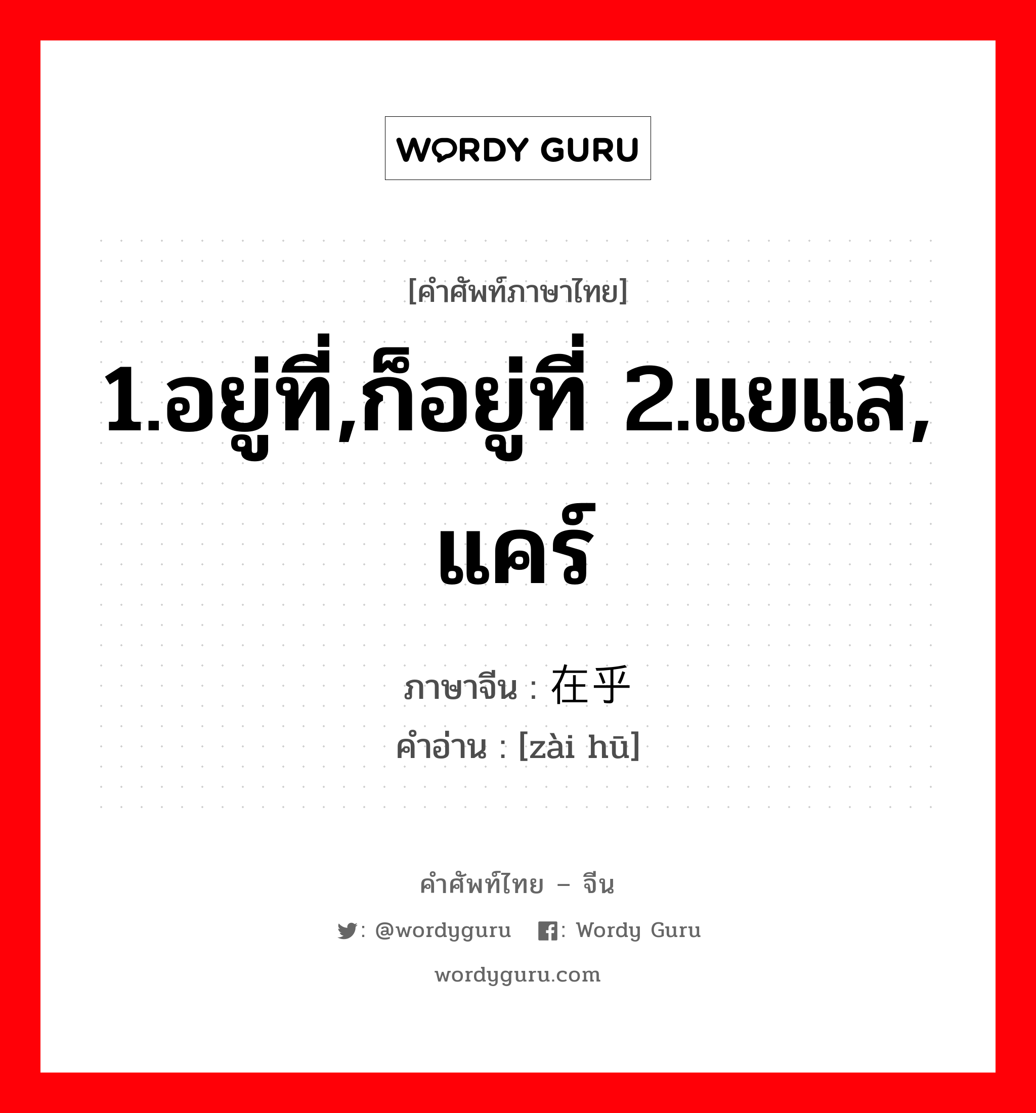 1.อยู่ที่,ก็อยู่ที่ 2.แยแส, แคร์ ภาษาจีนคืออะไร, คำศัพท์ภาษาไทย - จีน 1.อยู่ที่,ก็อยู่ที่ 2.แยแส, แคร์ ภาษาจีน 在乎 คำอ่าน [zài hū]