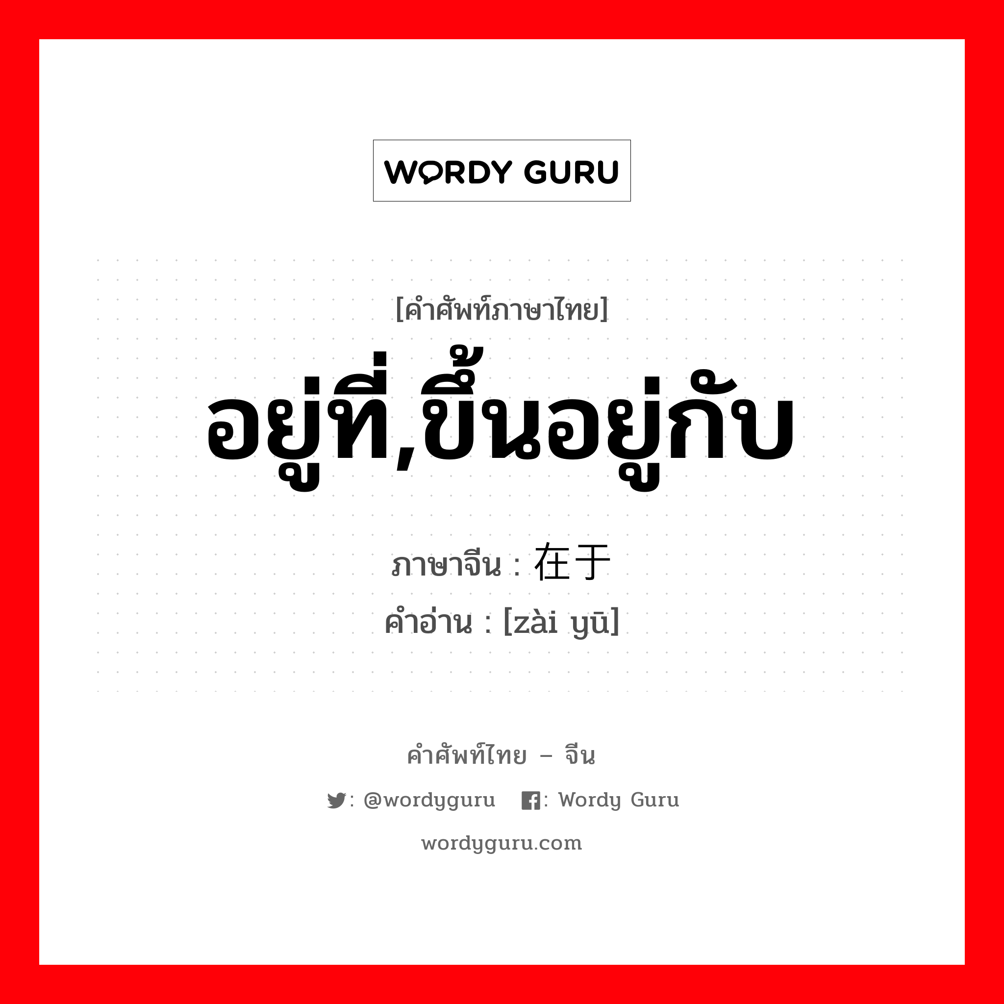 อยู่ที่,ขึ้นอยู่กับ ภาษาจีนคืออะไร, คำศัพท์ภาษาไทย - จีน อยู่ที่,ขึ้นอยู่กับ ภาษาจีน 在于 คำอ่าน [zài yū]