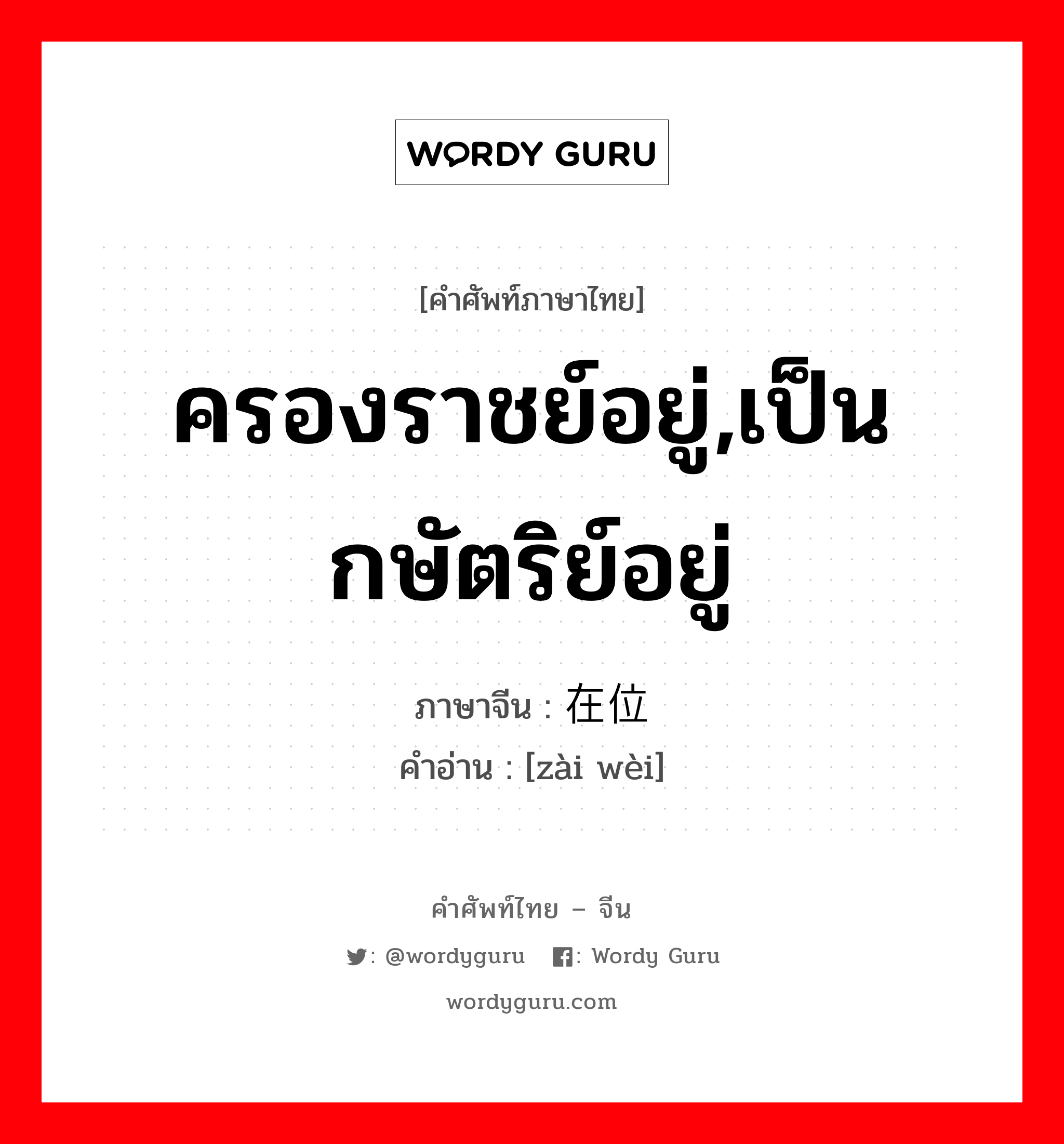 ครองราชย์อยู่,เป็นกษัตริย์อยู่ ภาษาจีนคืออะไร, คำศัพท์ภาษาไทย - จีน ครองราชย์อยู่,เป็นกษัตริย์อยู่ ภาษาจีน 在位 คำอ่าน [zài wèi]