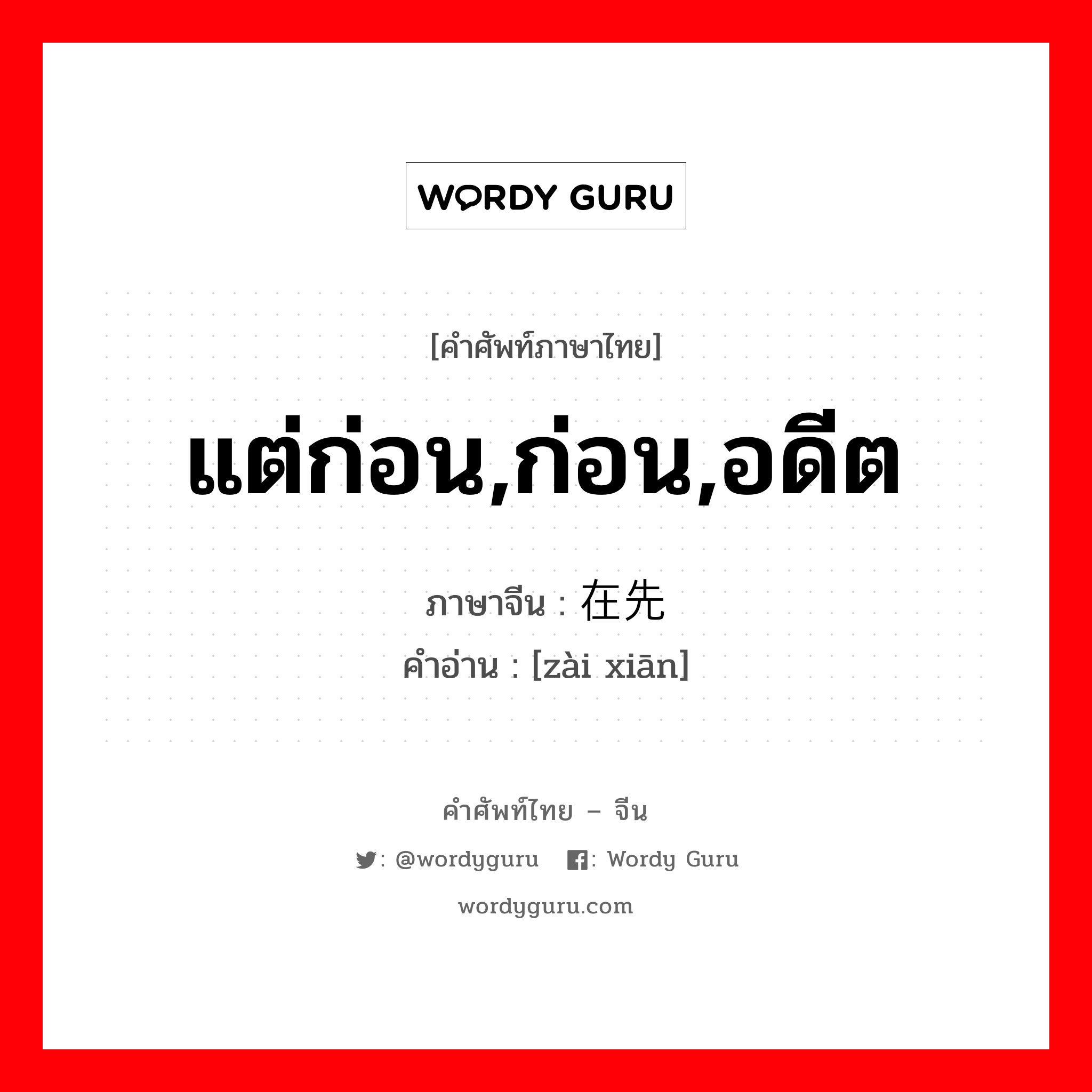 แต่ก่อน,ก่อน,อดีต ภาษาจีนคืออะไร, คำศัพท์ภาษาไทย - จีน แต่ก่อน,ก่อน,อดีต ภาษาจีน 在先 คำอ่าน [zài xiān]