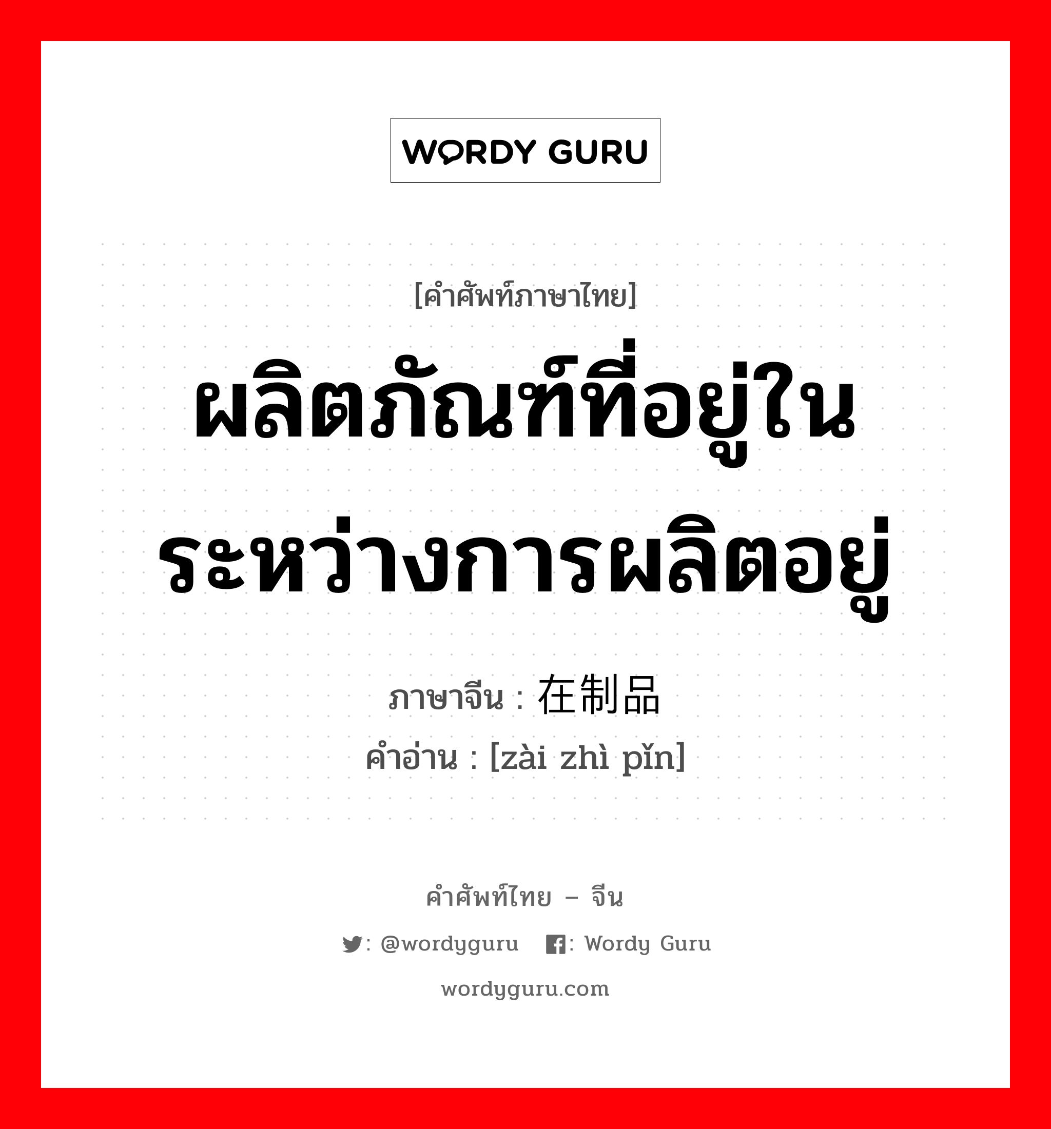 ผลิตภัณฑ์ที่อยู่ในระหว่างการผลิตอยู่ ภาษาจีนคืออะไร, คำศัพท์ภาษาไทย - จีน ผลิตภัณฑ์ที่อยู่ในระหว่างการผลิตอยู่ ภาษาจีน 在制品 คำอ่าน [zài zhì pǐn]