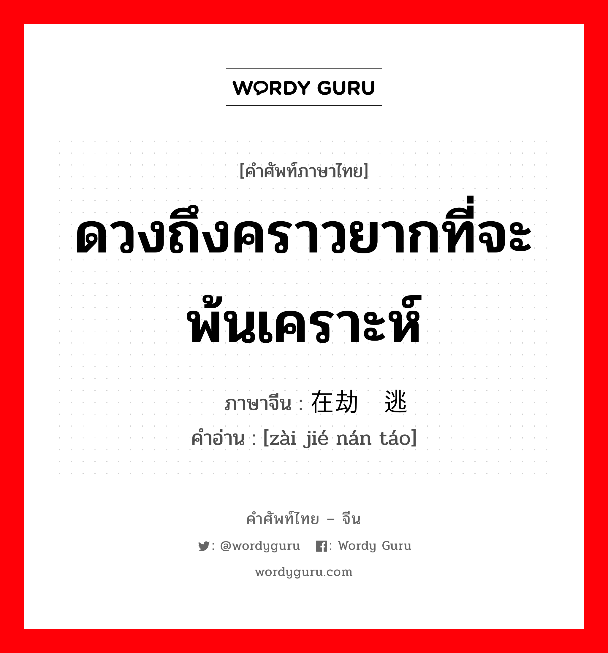 ดวงถึงคราวยากที่จะพ้นเคราะห์ ภาษาจีนคืออะไร, คำศัพท์ภาษาไทย - จีน ดวงถึงคราวยากที่จะพ้นเคราะห์ ภาษาจีน 在劫难逃 คำอ่าน [zài jié nán táo]