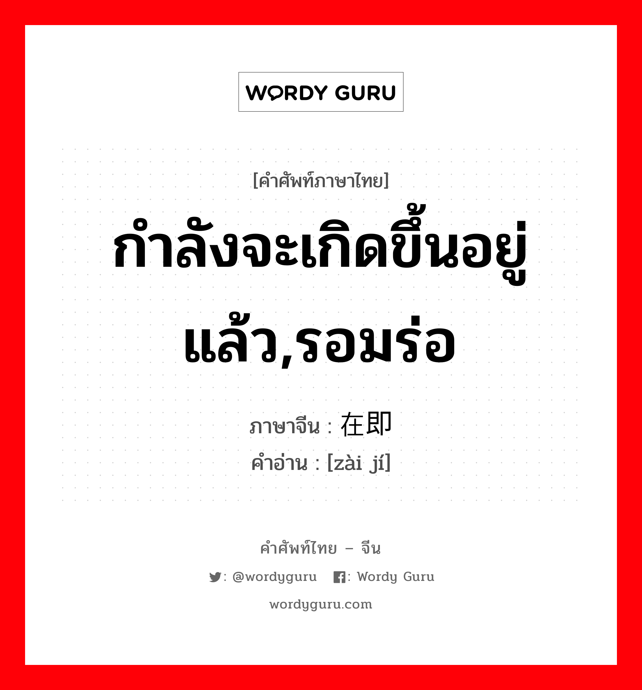 กำลังจะเกิดขึ้นอยู่แล้ว,รอมร่อ ภาษาจีนคืออะไร, คำศัพท์ภาษาไทย - จีน กำลังจะเกิดขึ้นอยู่แล้ว,รอมร่อ ภาษาจีน 在即 คำอ่าน [zài jí]