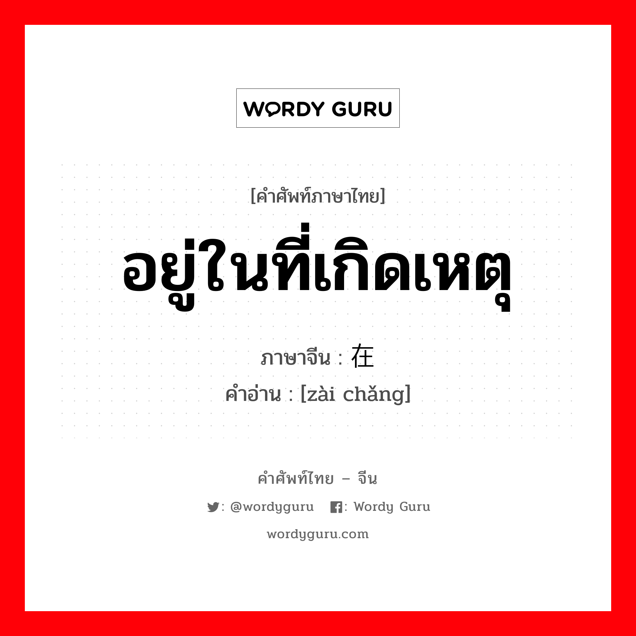 อยู่ในที่เกิดเหตุ ภาษาจีนคืออะไร, คำศัพท์ภาษาไทย - จีน อยู่ในที่เกิดเหตุ ภาษาจีน 在场 คำอ่าน [zài chǎng]