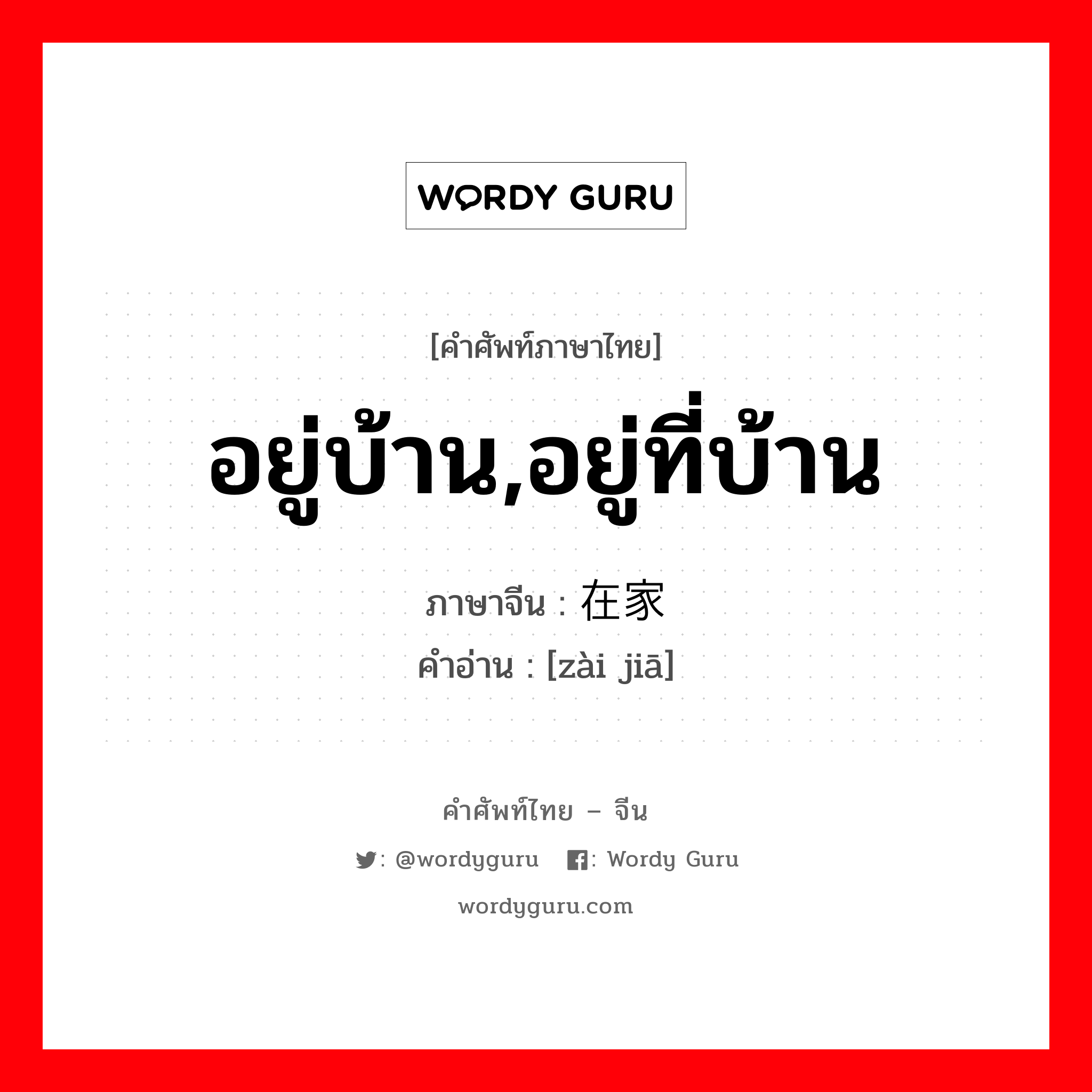 อยู่บ้าน,อยู่ที่บ้าน ภาษาจีนคืออะไร, คำศัพท์ภาษาไทย - จีน อยู่บ้าน,อยู่ที่บ้าน ภาษาจีน 在家 คำอ่าน [zài jiā]