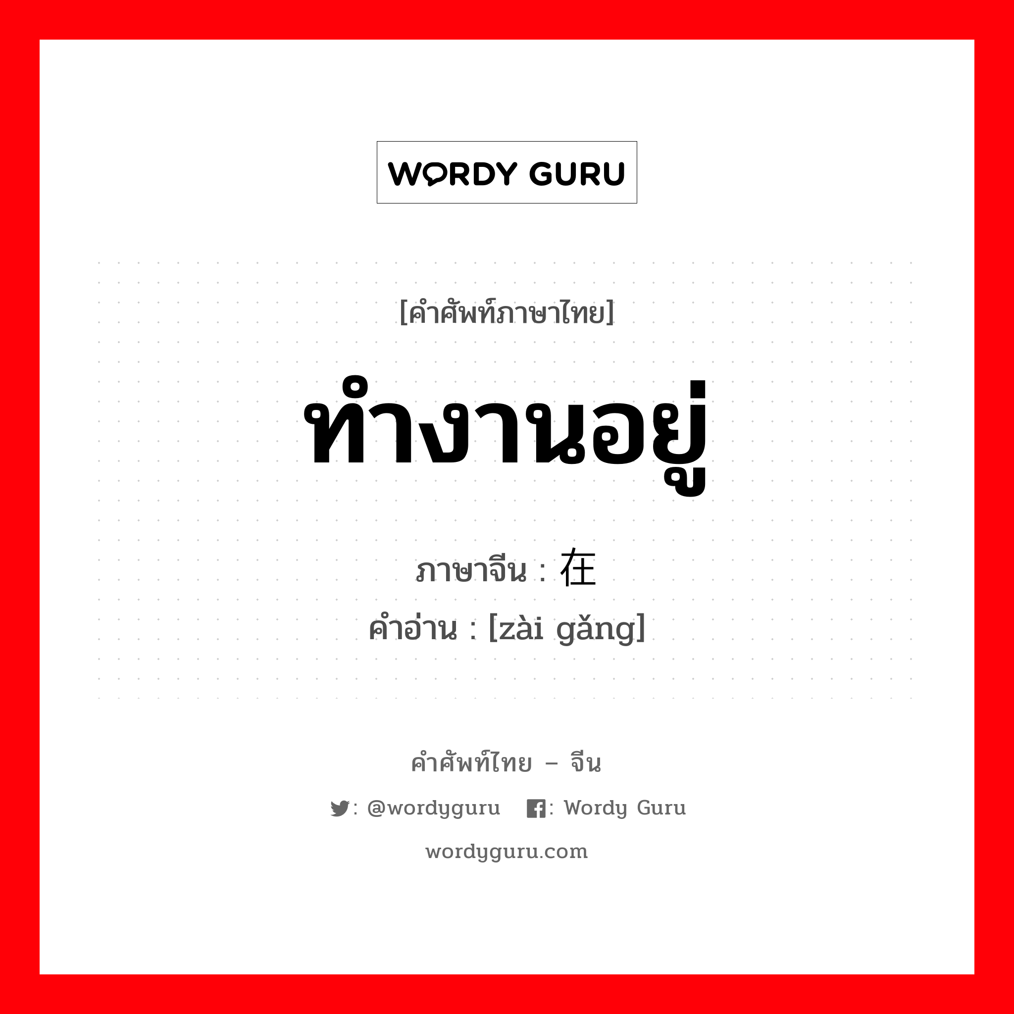 ทำงานอยู่ ภาษาจีนคืออะไร, คำศัพท์ภาษาไทย - จีน ทำงานอยู่ ภาษาจีน 在岗 คำอ่าน [zài gǎng]