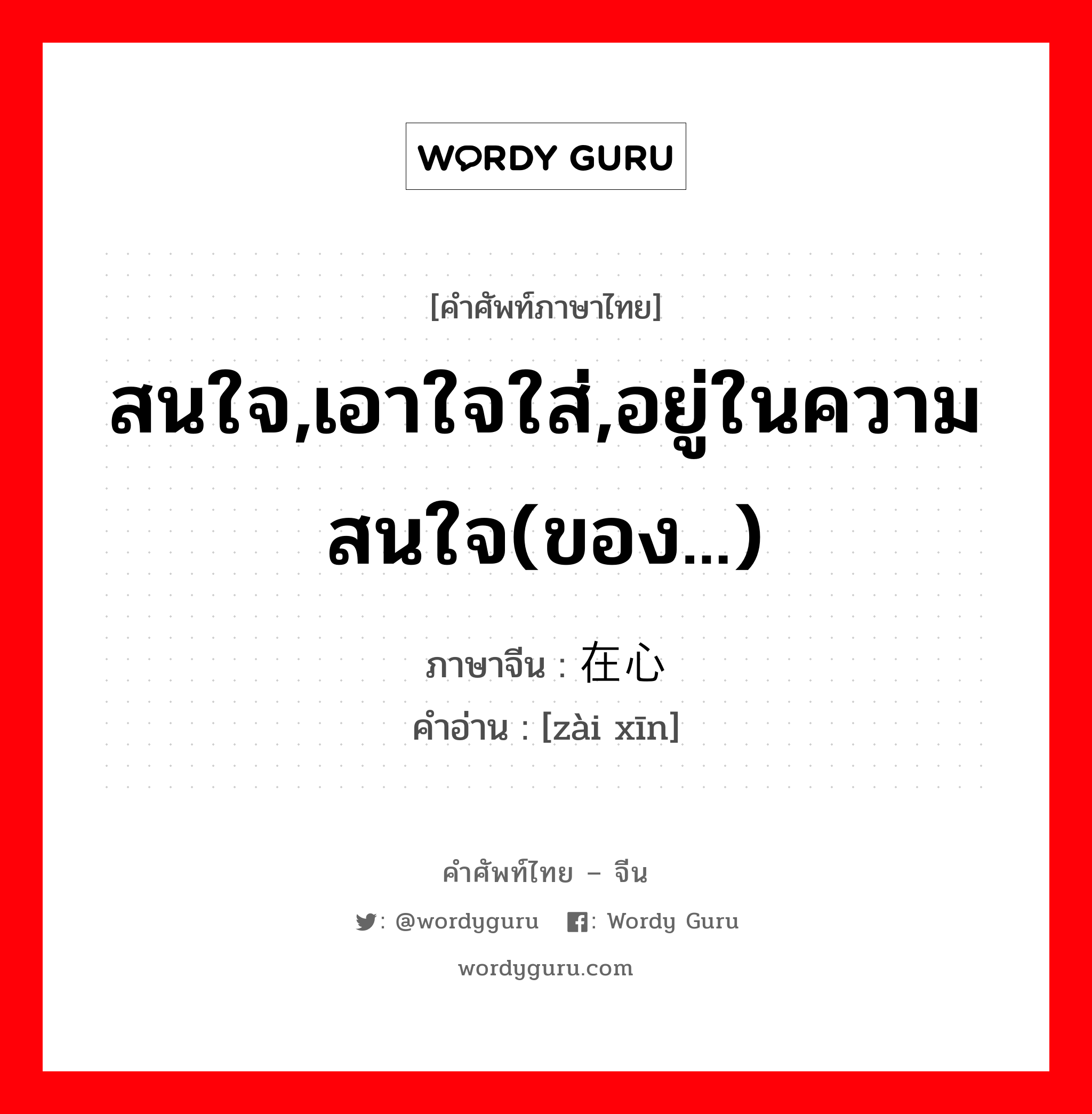 สนใจ,เอาใจใส่,อยู่ในความสนใจ(ของ...) ภาษาจีนคืออะไร, คำศัพท์ภาษาไทย - จีน สนใจ,เอาใจใส่,อยู่ในความสนใจ(ของ...) ภาษาจีน 在心 คำอ่าน [zài xīn]