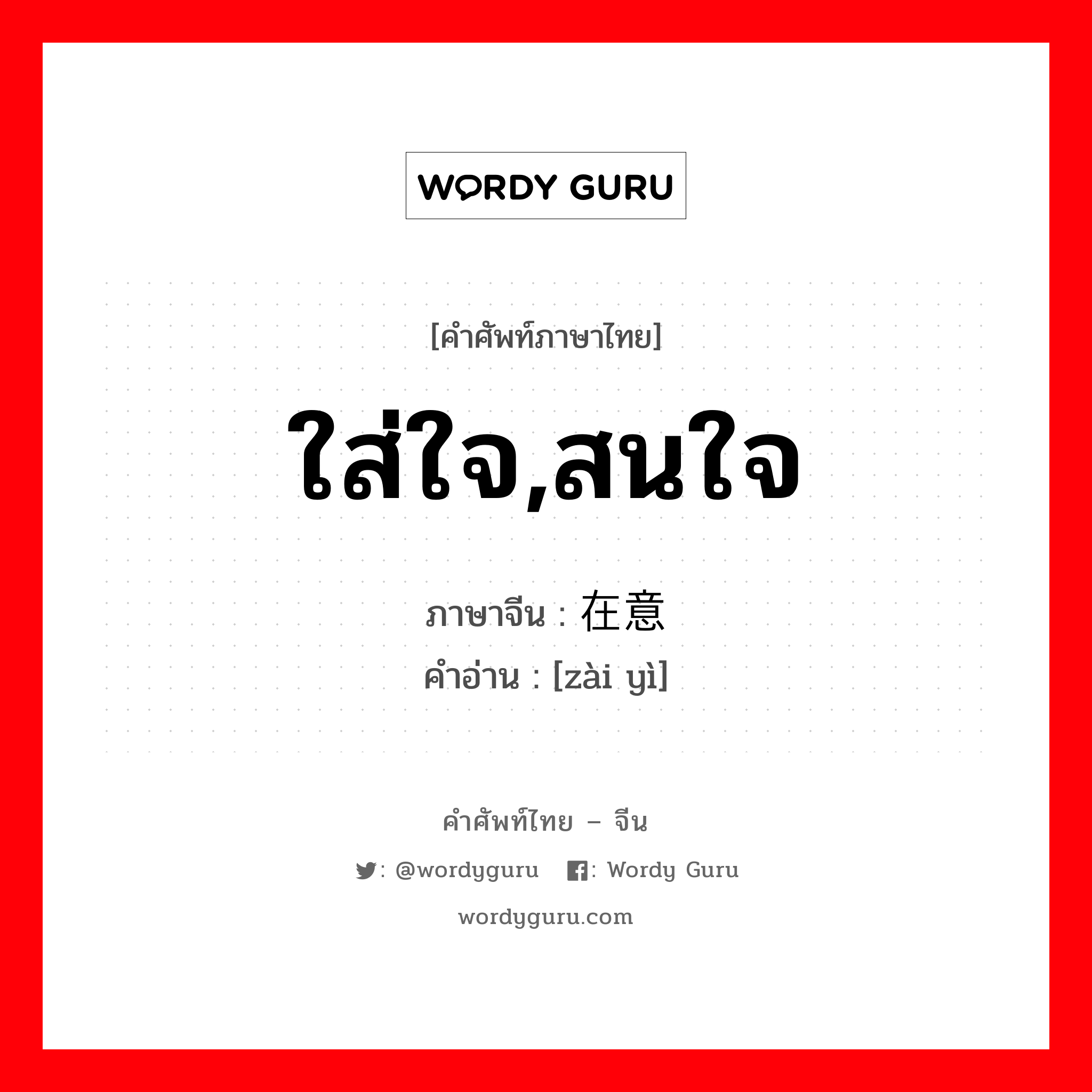 ใส่ใจ,สนใจ ภาษาจีนคืออะไร, คำศัพท์ภาษาไทย - จีน ใส่ใจ,สนใจ ภาษาจีน 在意 คำอ่าน [zài yì]