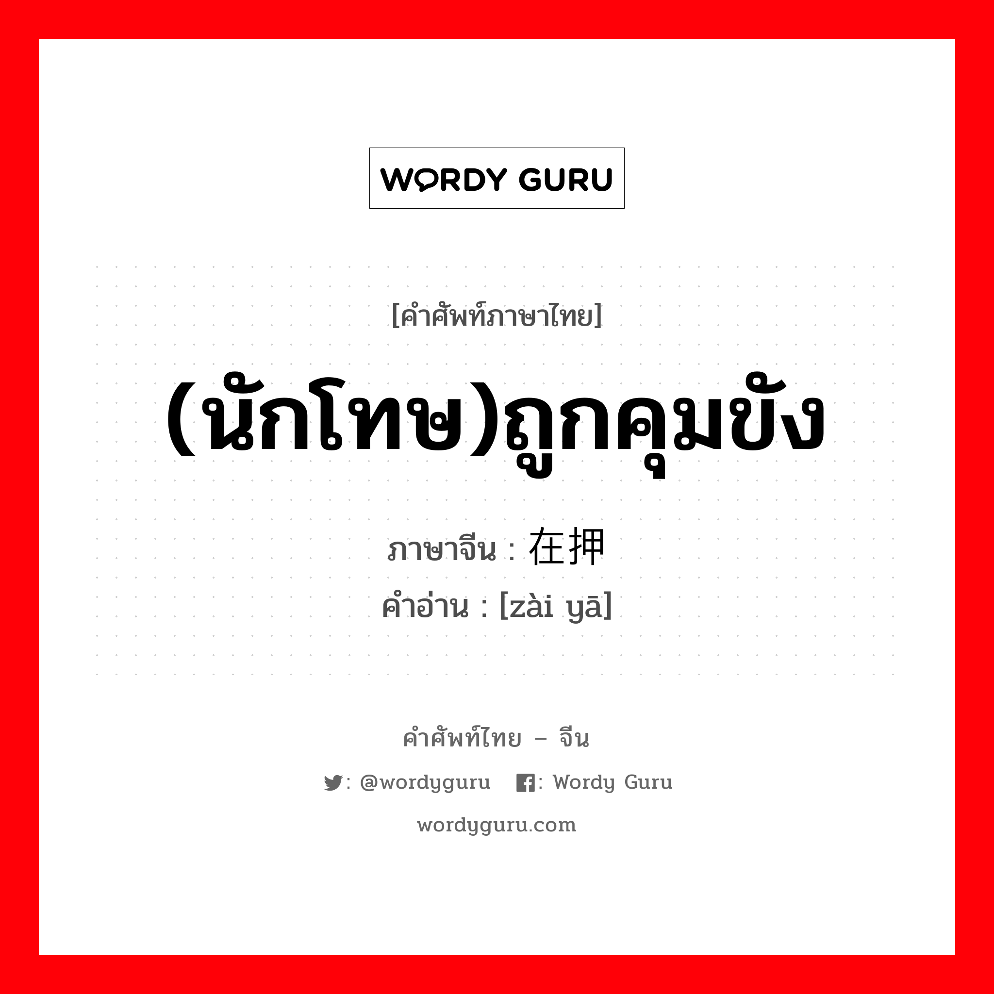 (นักโทษ)ถูกคุมขัง ภาษาจีนคืออะไร, คำศัพท์ภาษาไทย - จีน (นักโทษ)ถูกคุมขัง ภาษาจีน 在押 คำอ่าน [zài yā]