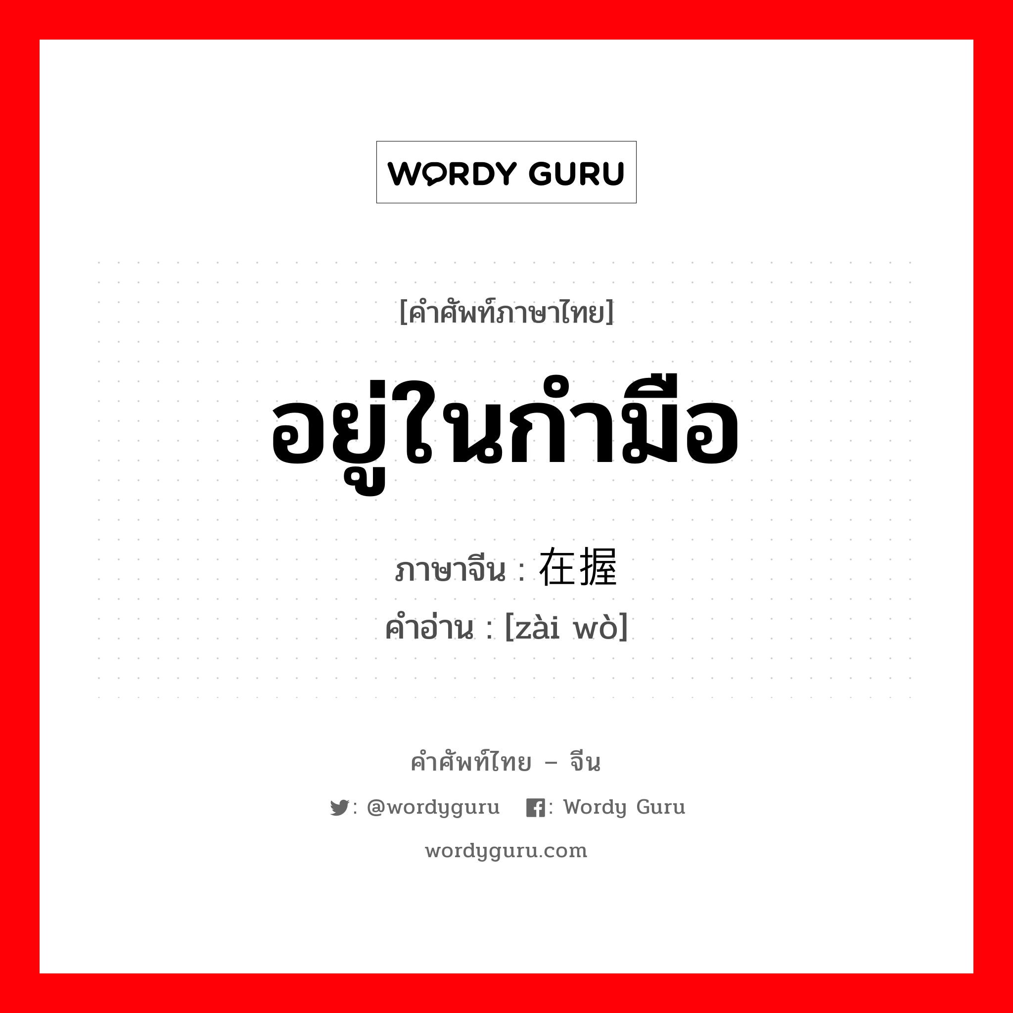 อยู่ในกำมือ ภาษาจีนคืออะไร, คำศัพท์ภาษาไทย - จีน อยู่ในกำมือ ภาษาจีน 在握 คำอ่าน [zài wò]