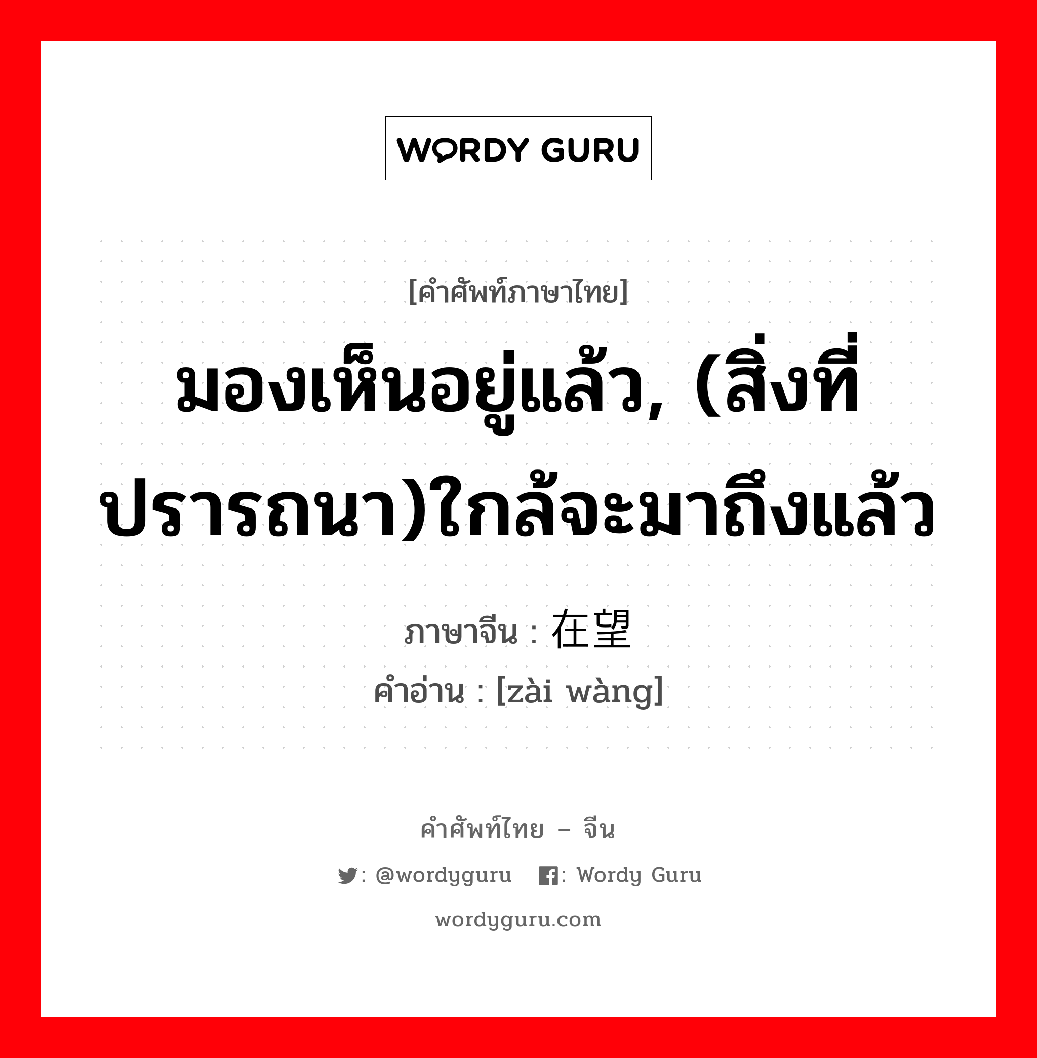 มองเห็นอยู่แล้ว, (สิ่งที่ปรารถนา)ใกล้จะมาถึงแล้ว ภาษาจีนคืออะไร, คำศัพท์ภาษาไทย - จีน มองเห็นอยู่แล้ว, (สิ่งที่ปรารถนา)ใกล้จะมาถึงแล้ว ภาษาจีน 在望 คำอ่าน [zài wàng]