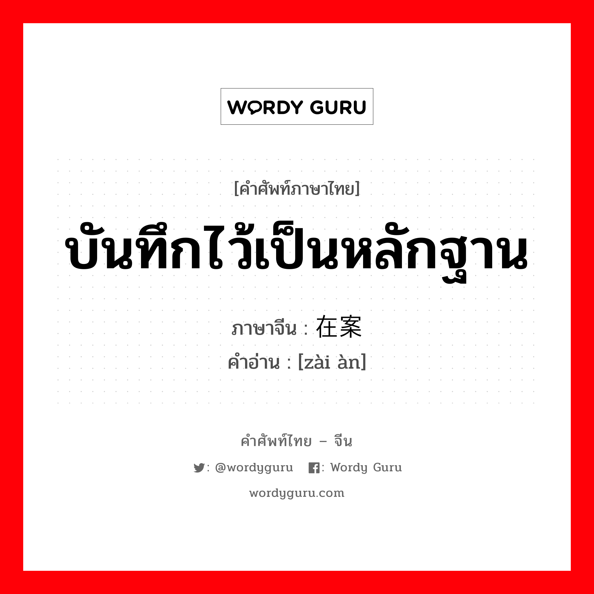 บันทึกไว้เป็นหลักฐาน ภาษาจีนคืออะไร, คำศัพท์ภาษาไทย - จีน บันทึกไว้เป็นหลักฐาน ภาษาจีน 在案 คำอ่าน [zài àn]