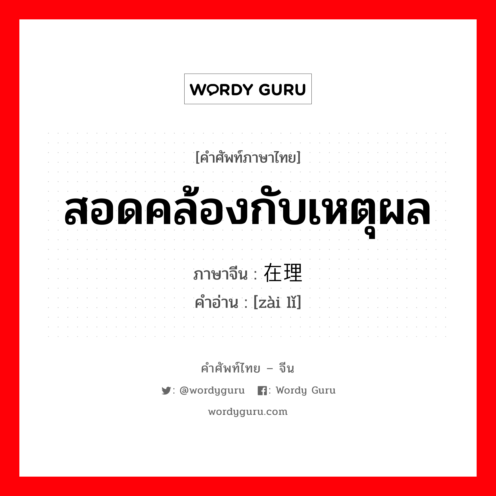 สอดคล้องกับเหตุผล ภาษาจีนคืออะไร, คำศัพท์ภาษาไทย - จีน สอดคล้องกับเหตุผล ภาษาจีน 在理 คำอ่าน [zài lǐ]