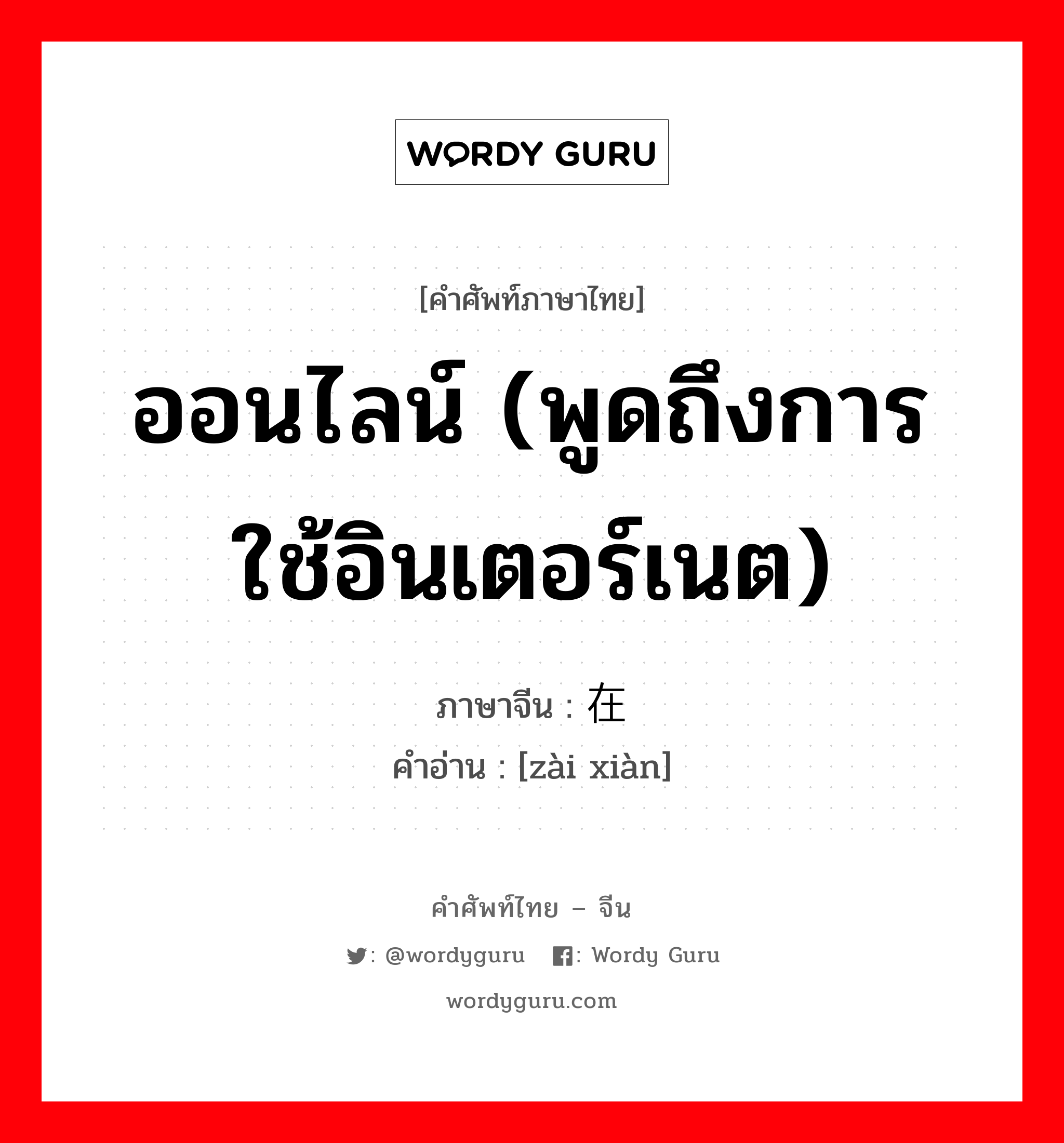 ออนไลน์ (พูดถึงการใช้อินเตอร์เนต) ภาษาจีนคืออะไร, คำศัพท์ภาษาไทย - จีน ออนไลน์ (พูดถึงการใช้อินเตอร์เนต) ภาษาจีน 在线 คำอ่าน [zài xiàn]