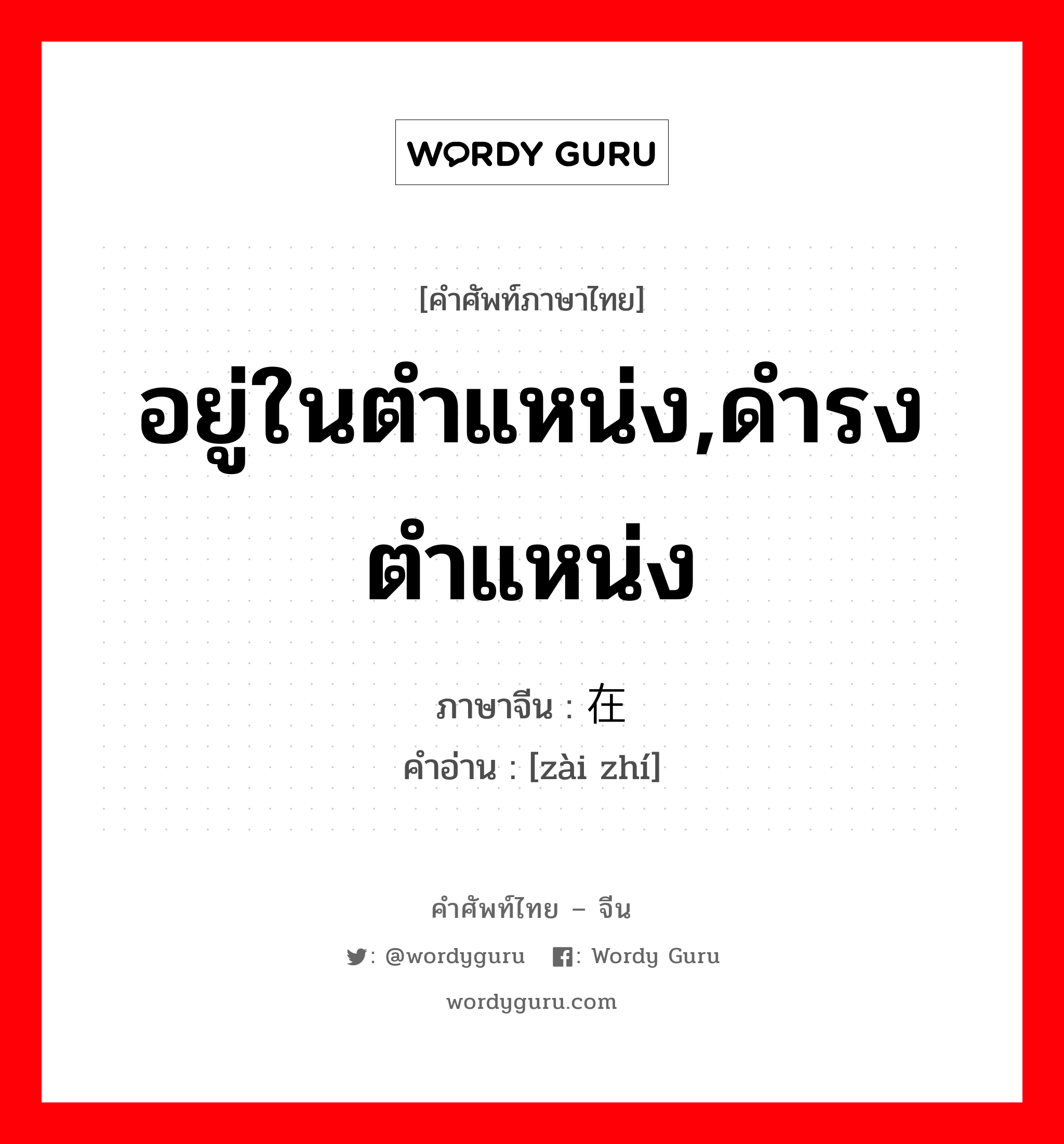 อยู่ในตำแหน่ง,ดำรงตำแหน่ง ภาษาจีนคืออะไร, คำศัพท์ภาษาไทย - จีน อยู่ในตำแหน่ง,ดำรงตำแหน่ง ภาษาจีน 在职 คำอ่าน [zài zhí]