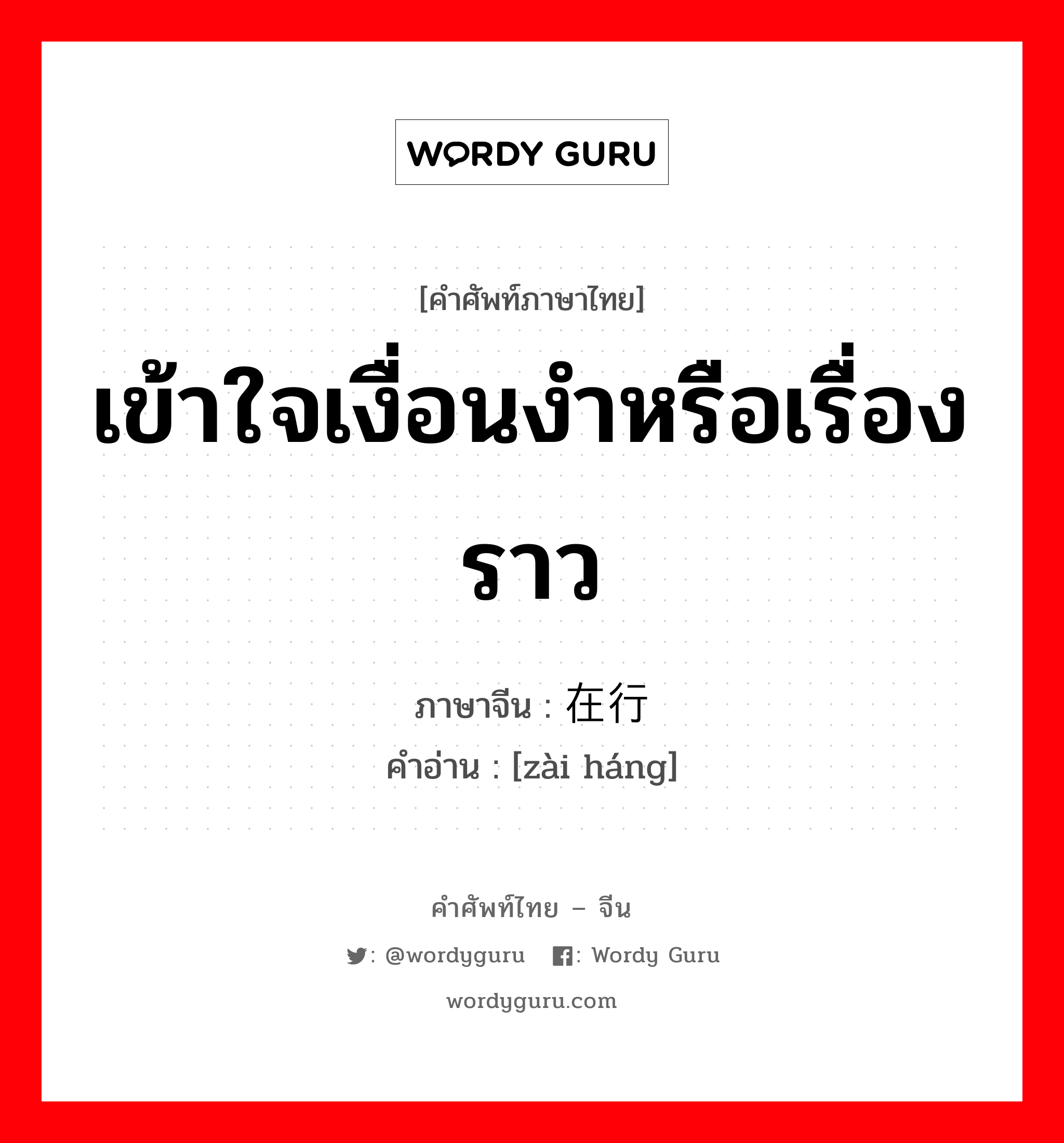 เข้าใจเงื่อนงำหรือเรื่องราว ภาษาจีนคืออะไร, คำศัพท์ภาษาไทย - จีน เข้าใจเงื่อนงำหรือเรื่องราว ภาษาจีน 在行 คำอ่าน [zài háng]