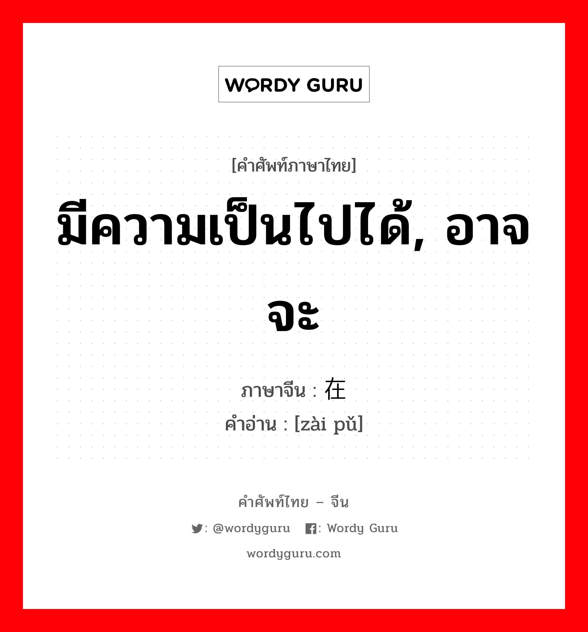 มีความเป็นไปได้, อาจจะ ภาษาจีนคืออะไร, คำศัพท์ภาษาไทย - จีน มีความเป็นไปได้, อาจจะ ภาษาจีน 在谱 คำอ่าน [zài pǔ]