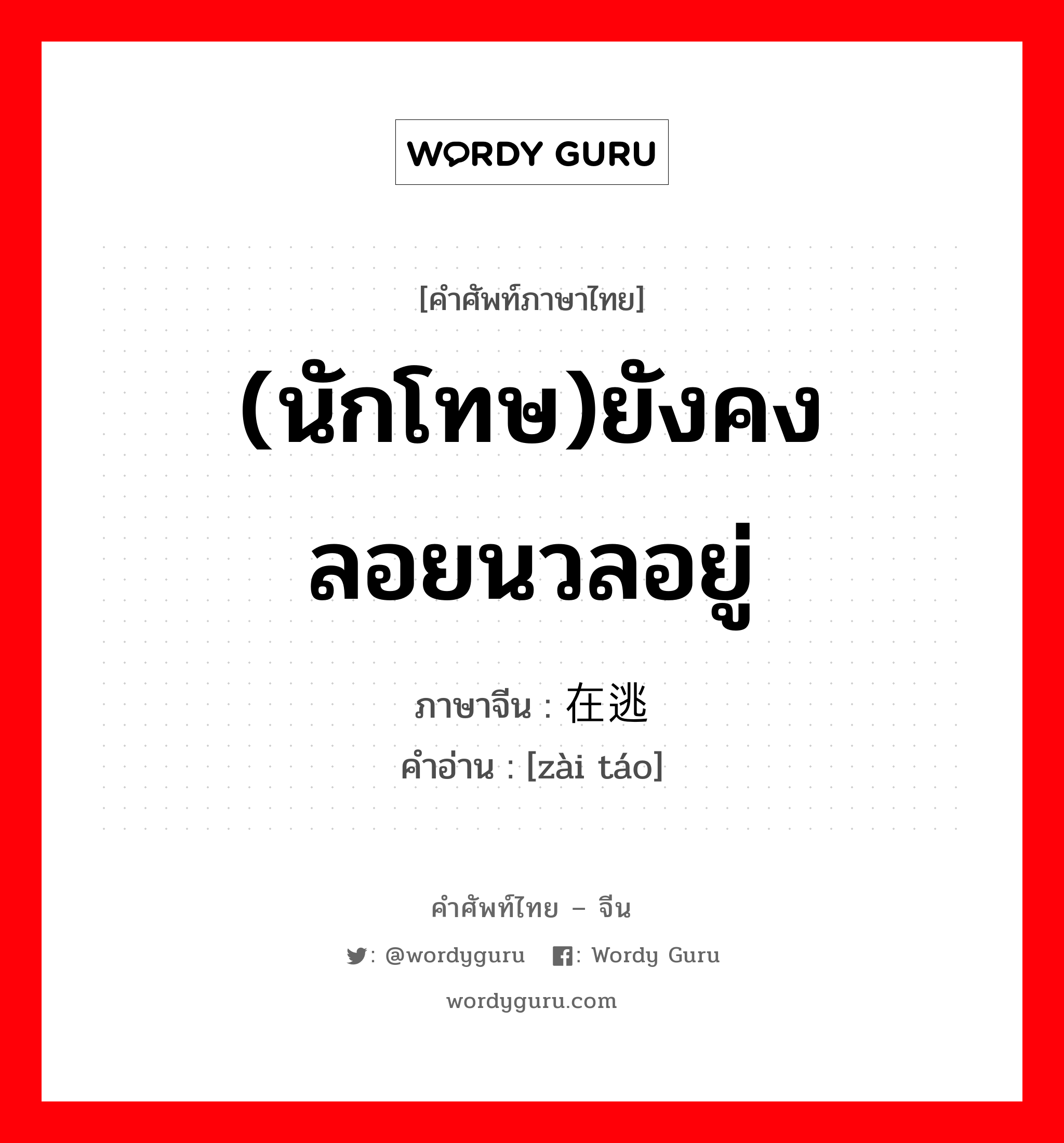 (นักโทษ)ยังคงลอยนวลอยู่ ภาษาจีนคืออะไร, คำศัพท์ภาษาไทย - จีน (นักโทษ)ยังคงลอยนวลอยู่ ภาษาจีน 在逃 คำอ่าน [zài táo]