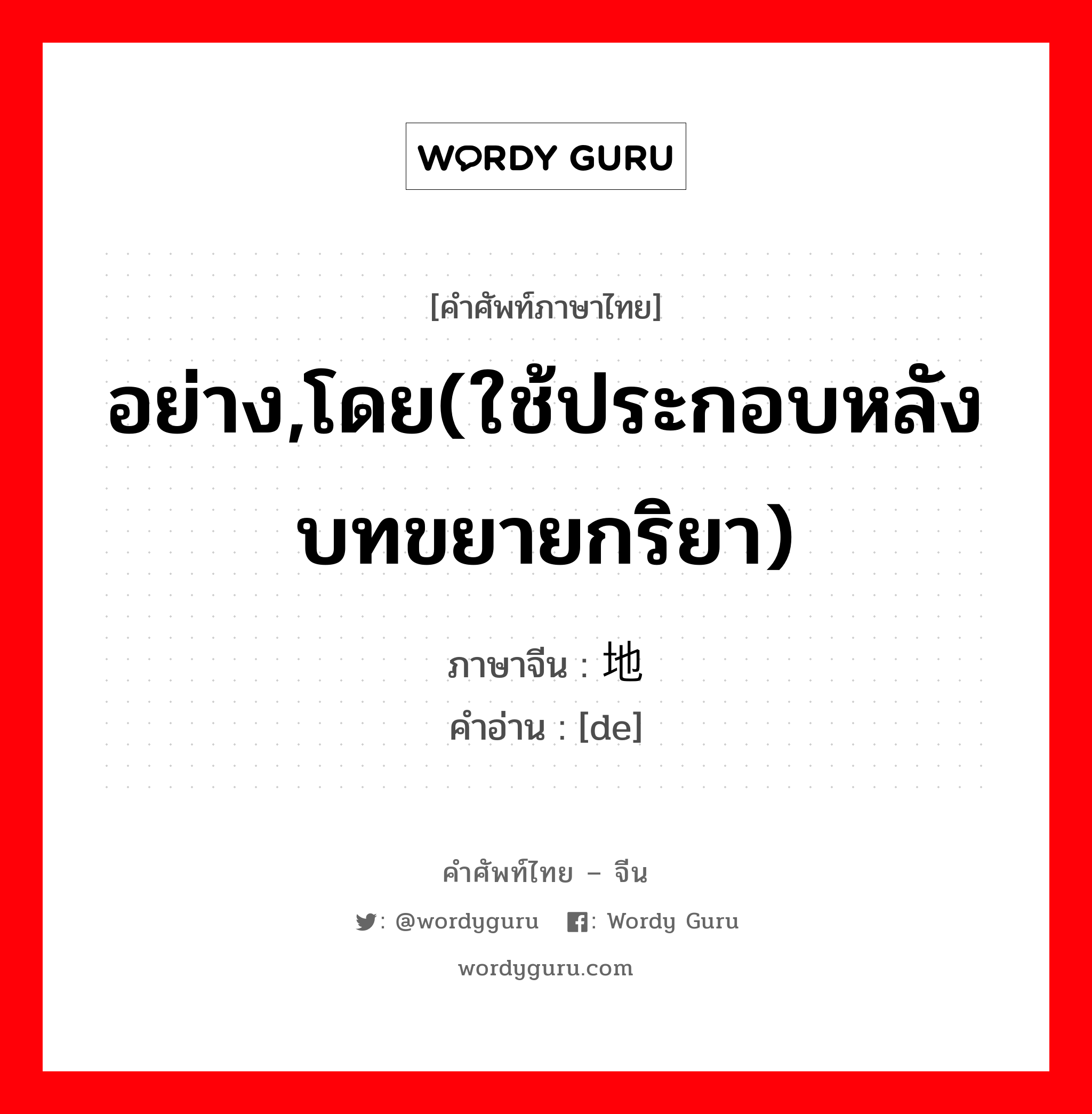 อย่าง,โดย(ใช้ประกอบหลังบทขยายกริยา) ภาษาจีนคืออะไร, คำศัพท์ภาษาไทย - จีน อย่าง,โดย(ใช้ประกอบหลังบทขยายกริยา) ภาษาจีน 地 คำอ่าน [de]