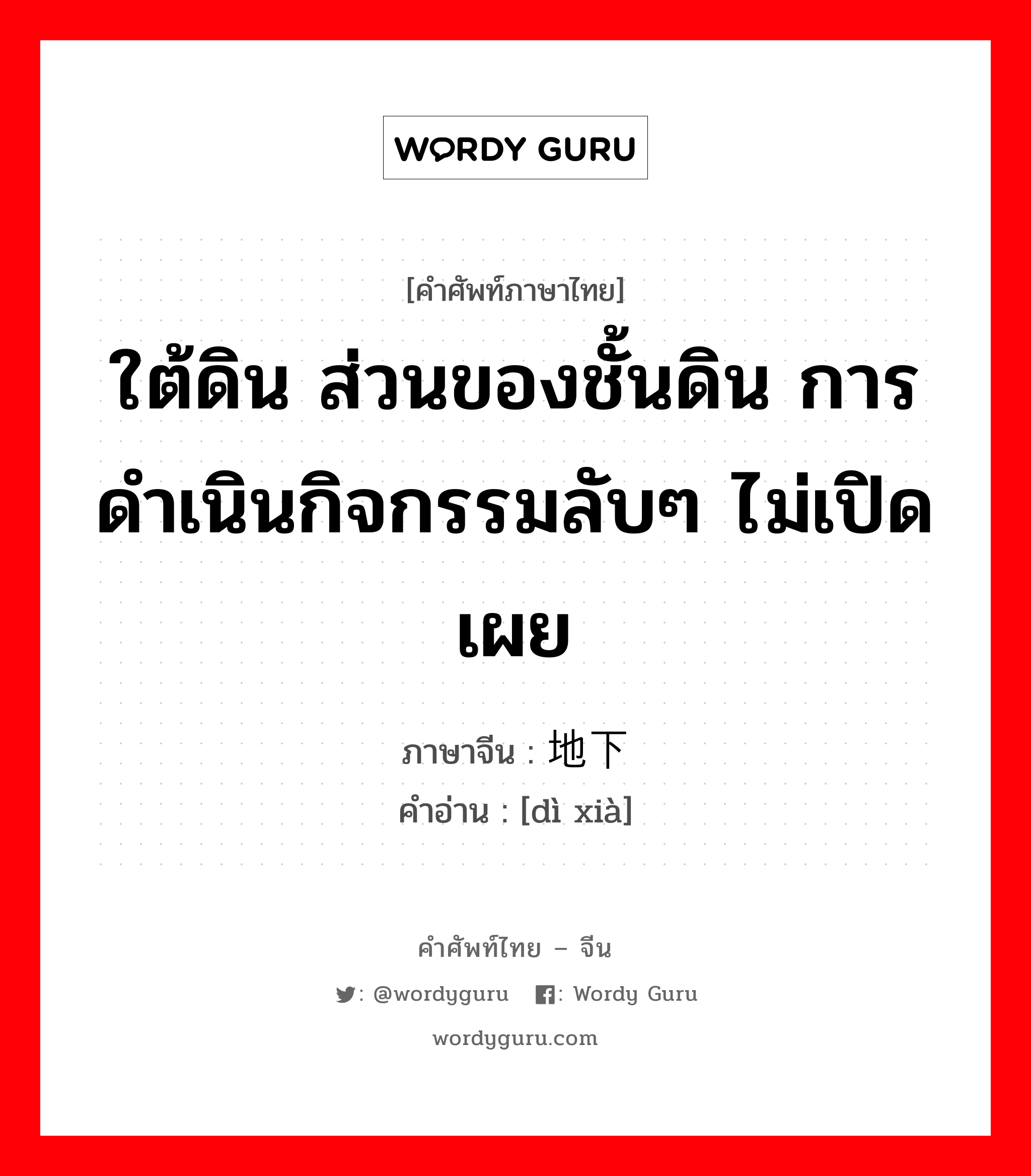 ใต้ดิน ส่วนของชั้นดิน การดำเนินกิจกรรมลับๆ ไม่เปิดเผย ภาษาจีนคืออะไร, คำศัพท์ภาษาไทย - จีน ใต้ดิน ส่วนของชั้นดิน การดำเนินกิจกรรมลับๆ ไม่เปิดเผย ภาษาจีน 地下 คำอ่าน [dì xià]