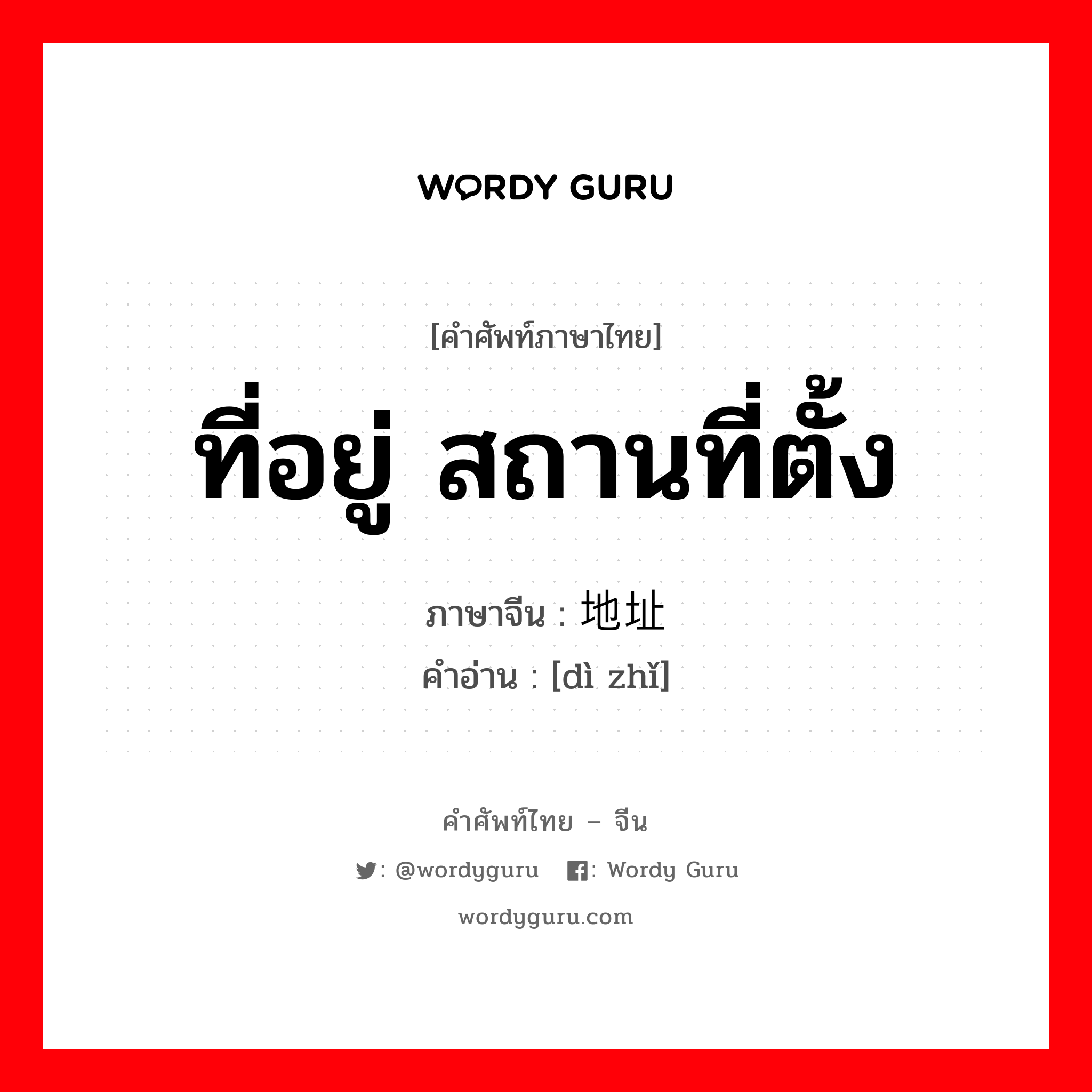 ที่อยู่ สถานที่ตั้ง ภาษาจีนคืออะไร, คำศัพท์ภาษาไทย - จีน ที่อยู่ สถานที่ตั้ง ภาษาจีน 地址 คำอ่าน [dì zhǐ]