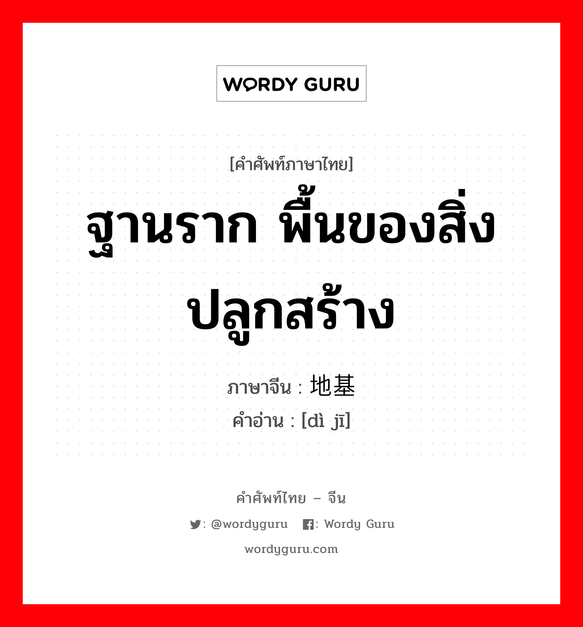 ฐานราก พื้นของสิ่งปลูกสร้าง ภาษาจีนคืออะไร, คำศัพท์ภาษาไทย - จีน ฐานราก พื้นของสิ่งปลูกสร้าง ภาษาจีน 地基 คำอ่าน [dì jī]