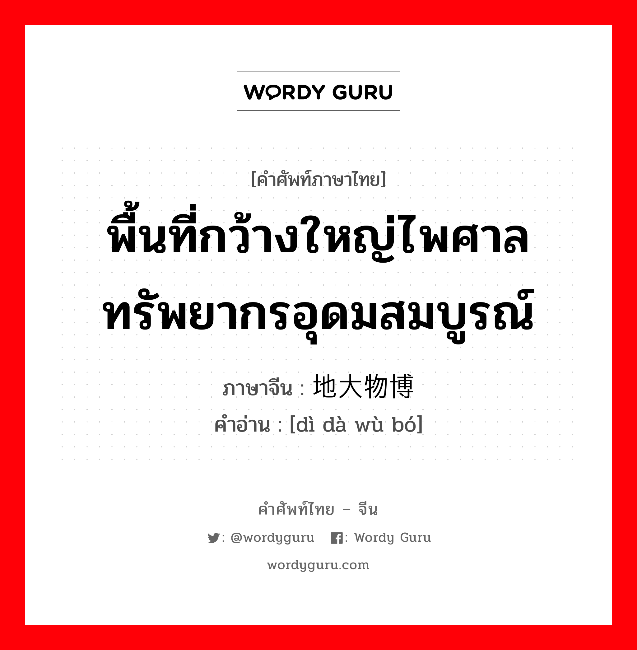 พื้นที่กว้างใหญ่ไพศาลทรัพยากรอุดมสมบูรณ์ ภาษาจีนคืออะไร, คำศัพท์ภาษาไทย - จีน พื้นที่กว้างใหญ่ไพศาลทรัพยากรอุดมสมบูรณ์ ภาษาจีน 地大物博 คำอ่าน [dì dà wù bó]