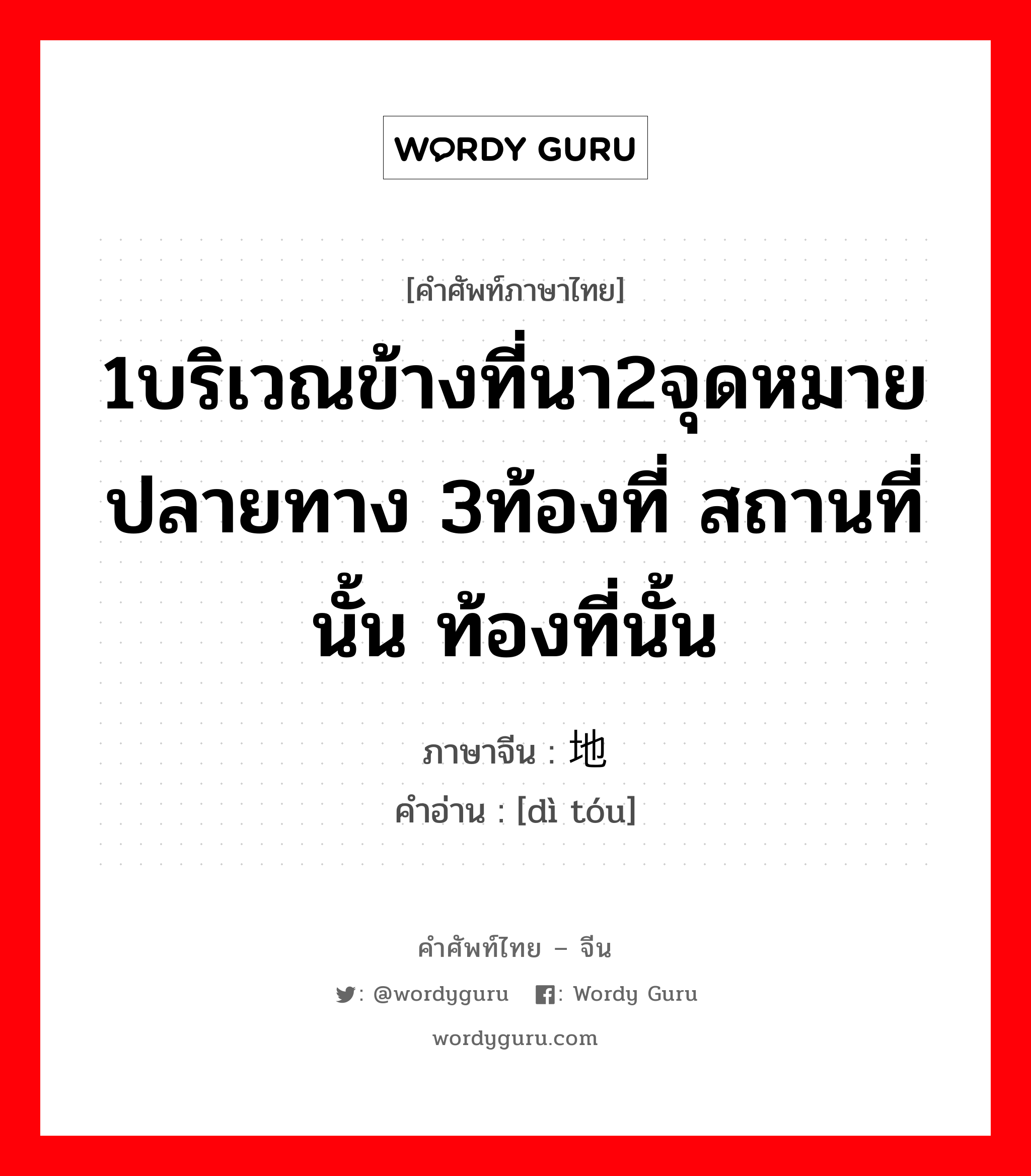 1บริเวณข้างที่นา2จุดหมายปลายทาง 3ท้องที่ สถานที่นั้น ท้องที่นั้น ภาษาจีนคืออะไร, คำศัพท์ภาษาไทย - จีน 1บริเวณข้างที่นา2จุดหมายปลายทาง 3ท้องที่ สถานที่นั้น ท้องที่นั้น ภาษาจีน 地头 คำอ่าน [dì tóu]