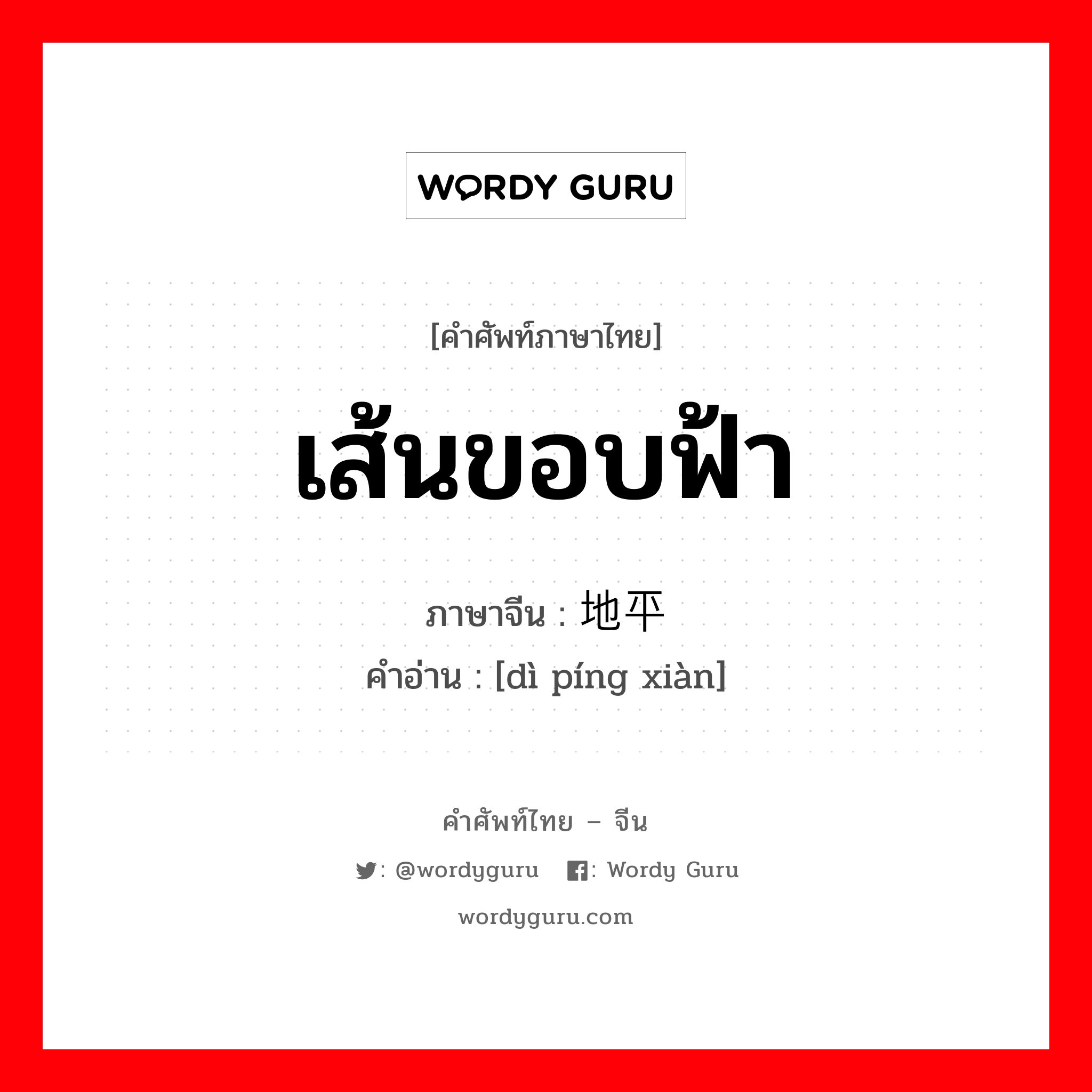 เส้นขอบฟ้า ภาษาจีนคืออะไร, คำศัพท์ภาษาไทย - จีน เส้นขอบฟ้า ภาษาจีน 地平线 คำอ่าน [dì píng xiàn]