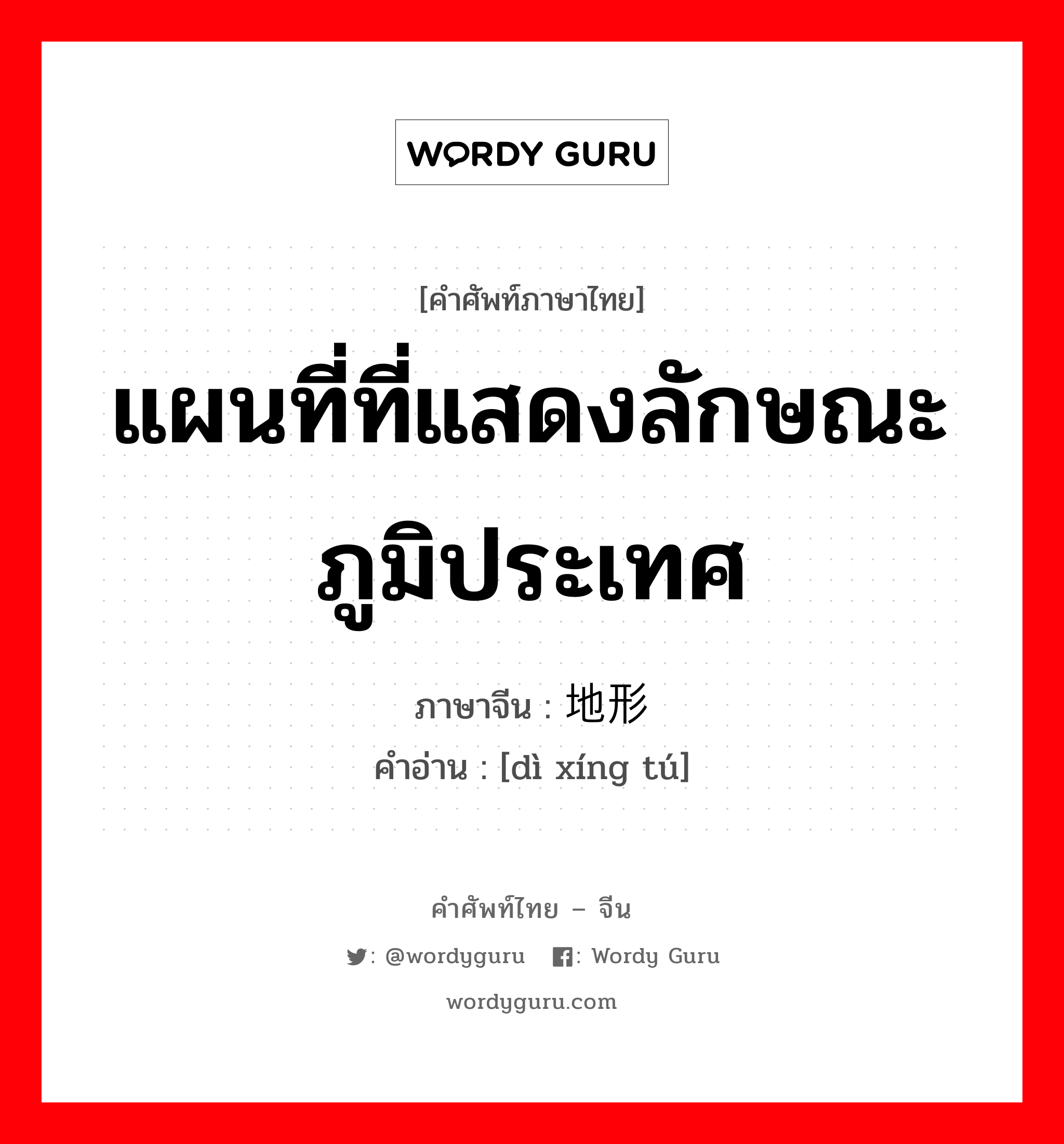 แผนที่ที่แสดงลักษณะภูมิประเทศ ภาษาจีนคืออะไร, คำศัพท์ภาษาไทย - จีน แผนที่ที่แสดงลักษณะภูมิประเทศ ภาษาจีน 地形图 คำอ่าน [dì xíng tú]