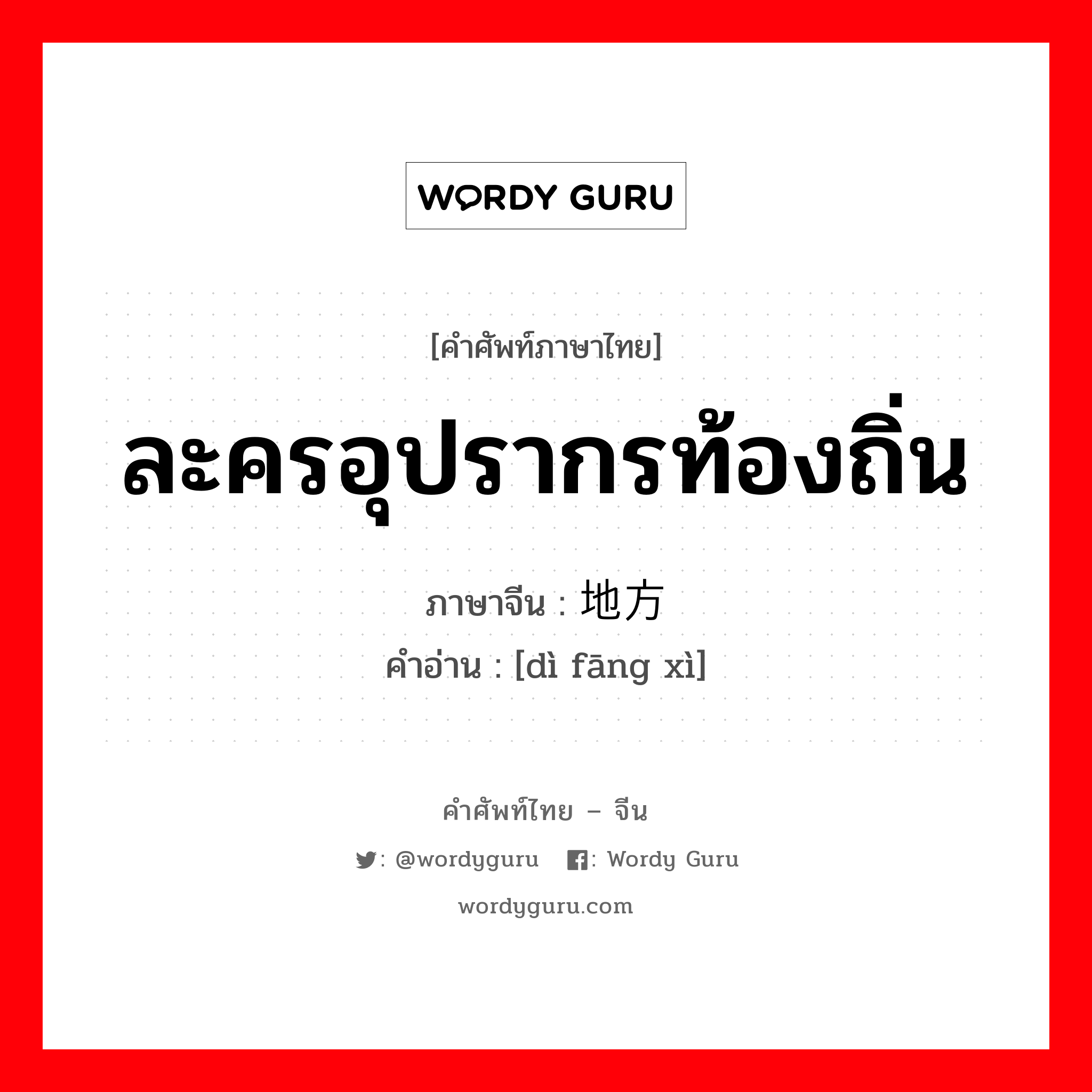 ละครอุปรากรท้องถิ่น ภาษาจีนคืออะไร, คำศัพท์ภาษาไทย - จีน ละครอุปรากรท้องถิ่น ภาษาจีน 地方戏 คำอ่าน [dì fāng xì]