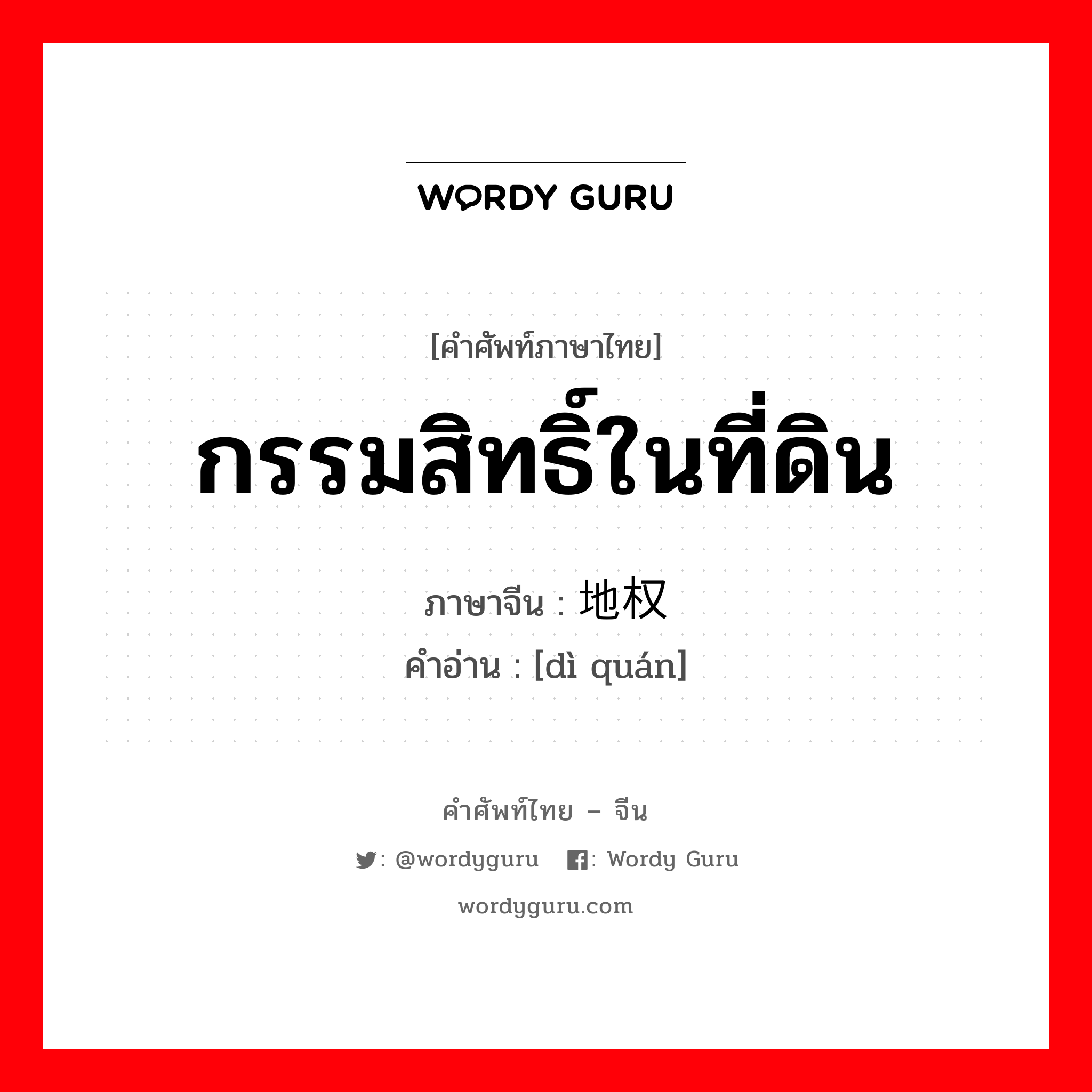 กรรมสิทธิ์ในที่ดิน ภาษาจีนคืออะไร, คำศัพท์ภาษาไทย - จีน กรรมสิทธิ์ในที่ดิน ภาษาจีน 地权 คำอ่าน [dì quán]