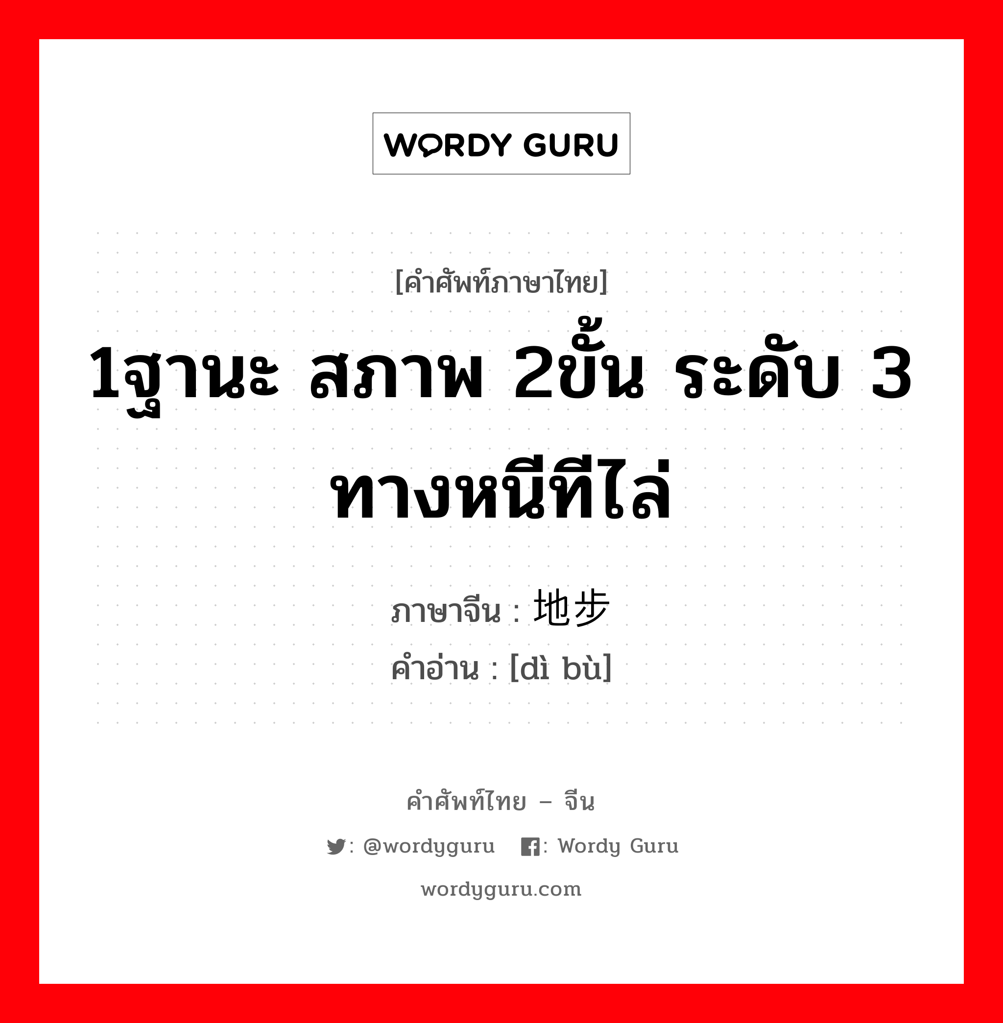 1ฐานะ สภาพ 2ขั้น ระดับ 3 ทางหนีทีไล่ ภาษาจีนคืออะไร, คำศัพท์ภาษาไทย - จีน 1ฐานะ สภาพ 2ขั้น ระดับ 3 ทางหนีทีไล่ ภาษาจีน 地步 คำอ่าน [dì bù]