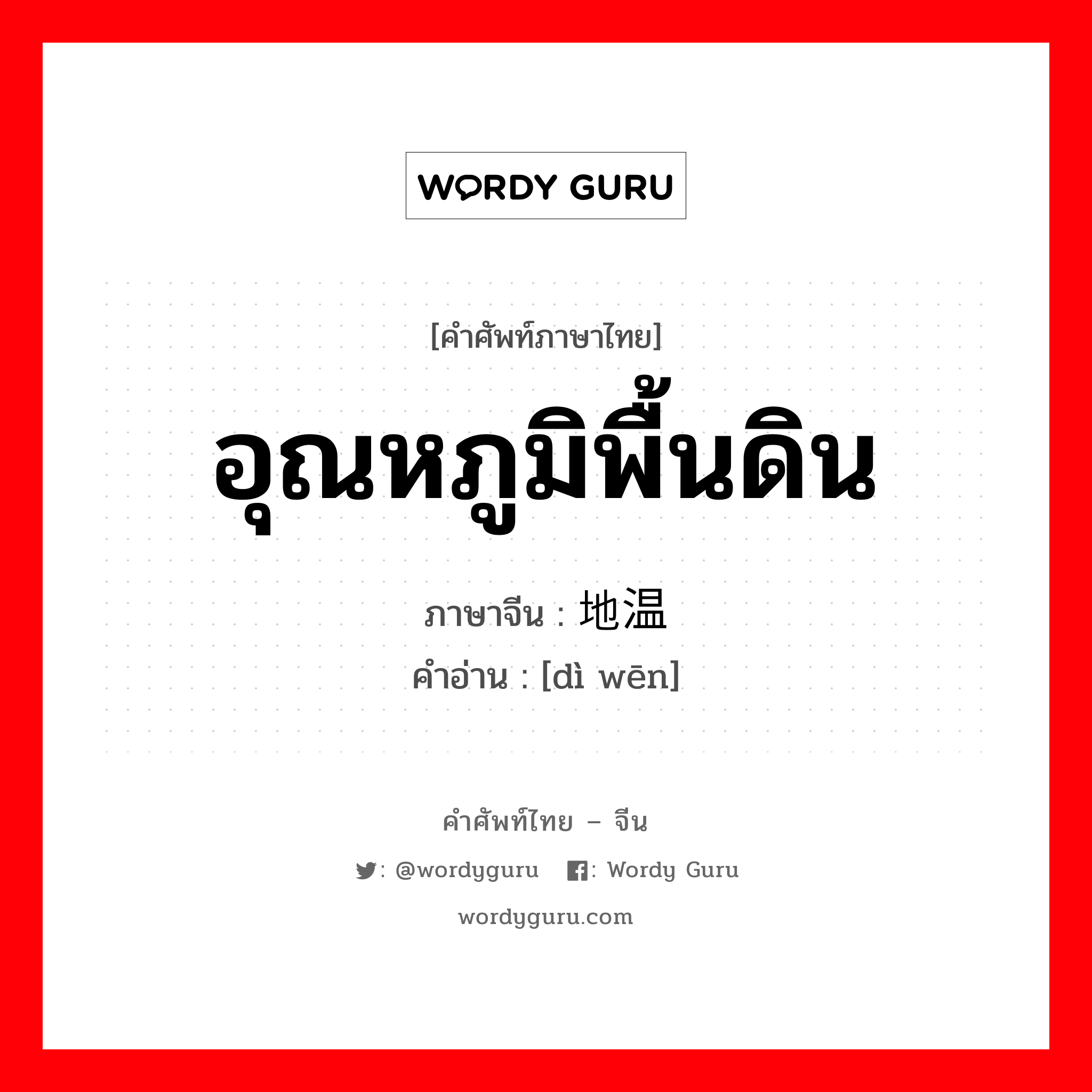 อุณหภูมิพื้นดิน ภาษาจีนคืออะไร, คำศัพท์ภาษาไทย - จีน อุณหภูมิพื้นดิน ภาษาจีน 地温 คำอ่าน [dì wēn]