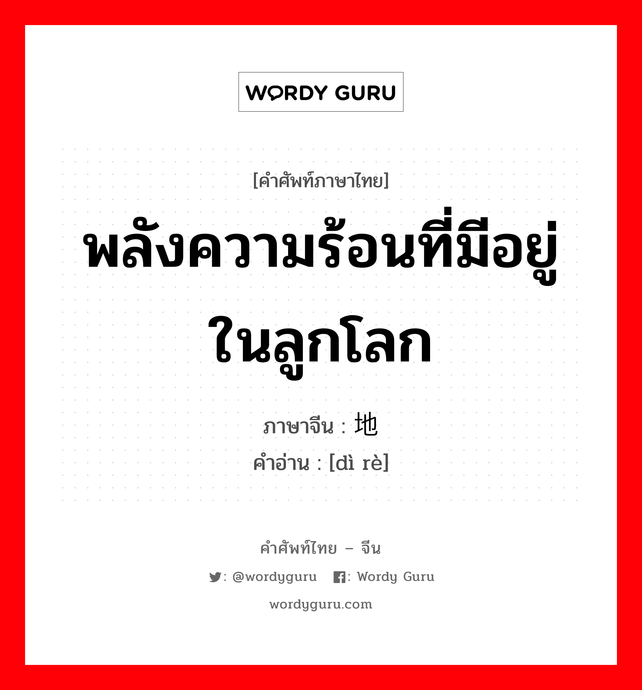 พลังความร้อนที่มีอยู่ในลูกโลก ภาษาจีนคืออะไร, คำศัพท์ภาษาไทย - จีน พลังความร้อนที่มีอยู่ในลูกโลก ภาษาจีน 地热 คำอ่าน [dì rè]