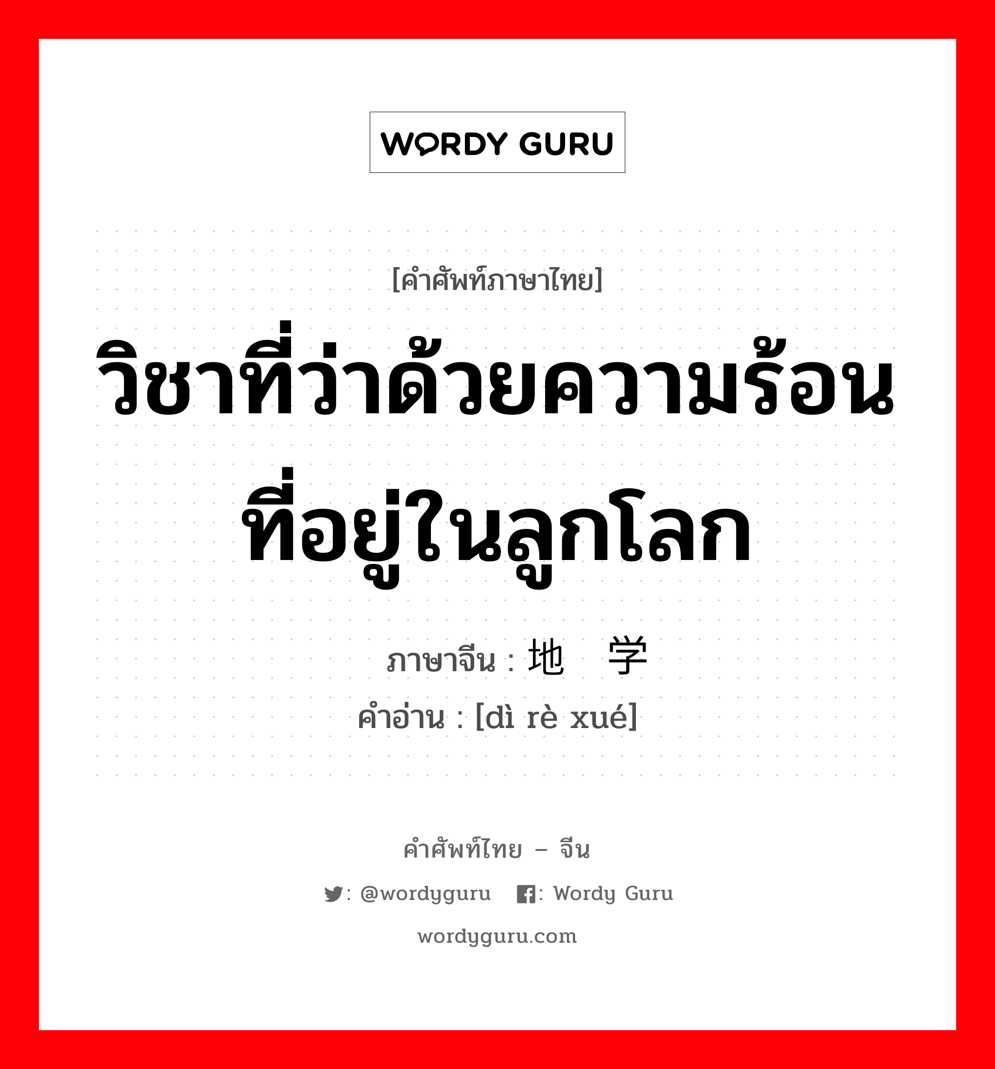 วิชาที่ว่าด้วยความร้อนที่อยู่ในลูกโลก ภาษาจีนคืออะไร, คำศัพท์ภาษาไทย - จีน วิชาที่ว่าด้วยความร้อนที่อยู่ในลูกโลก ภาษาจีน 地热学 คำอ่าน [dì rè xué]