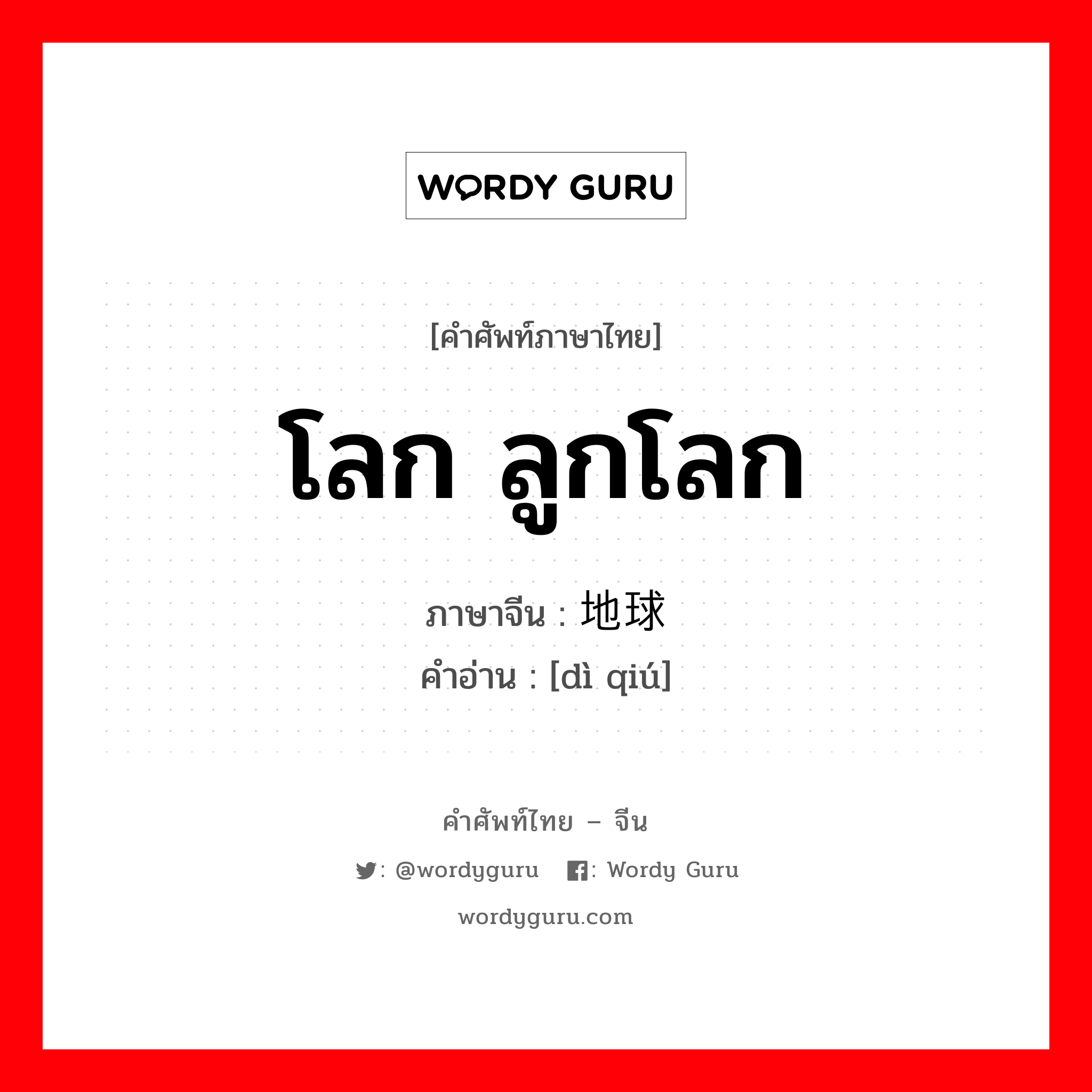 โลก ลูกโลก ภาษาจีนคืออะไร, คำศัพท์ภาษาไทย - จีน โลก ลูกโลก ภาษาจีน 地球 คำอ่าน [dì qiú]