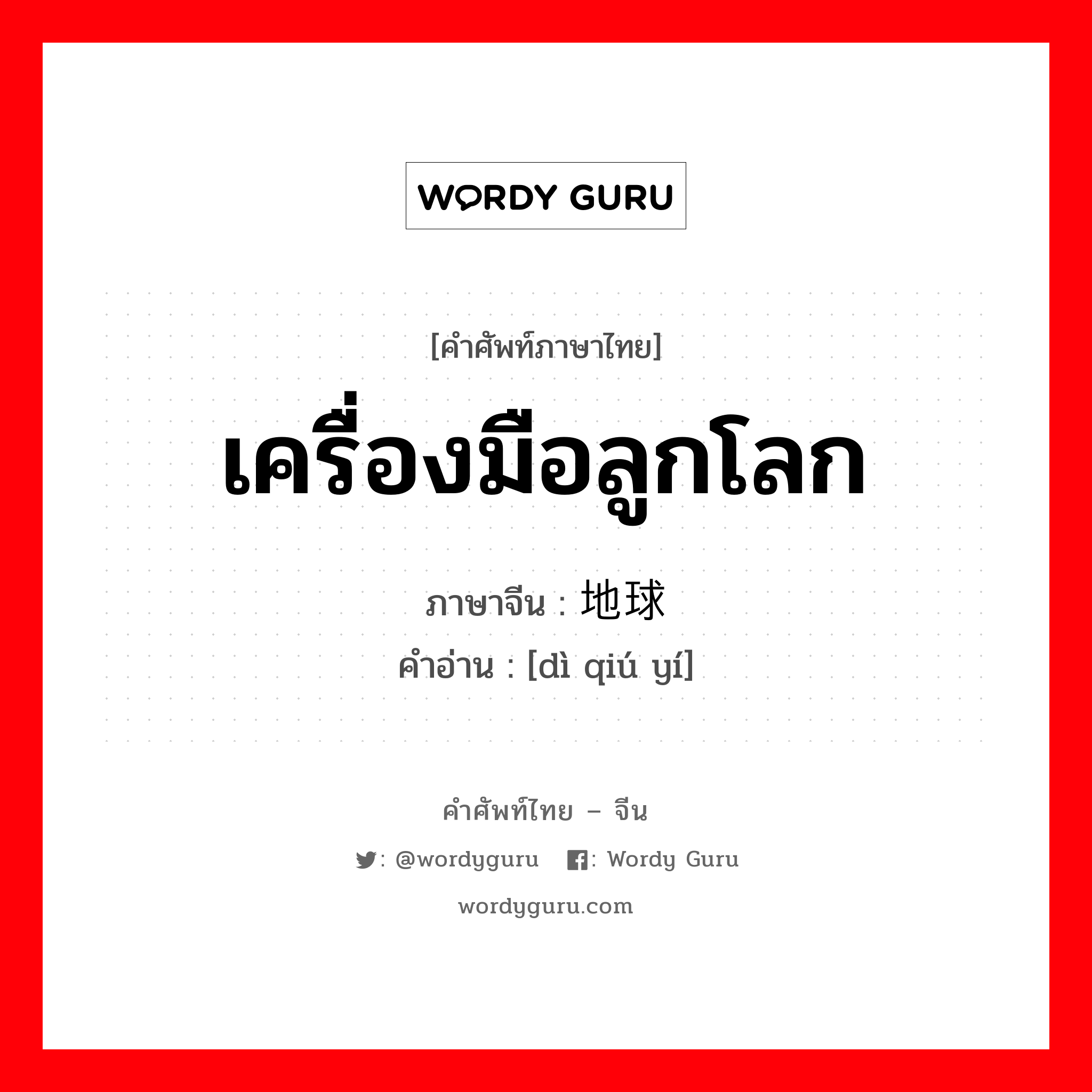 เครื่องมือลูกโลก ภาษาจีนคืออะไร, คำศัพท์ภาษาไทย - จีน เครื่องมือลูกโลก ภาษาจีน 地球仪 คำอ่าน [dì qiú yí]