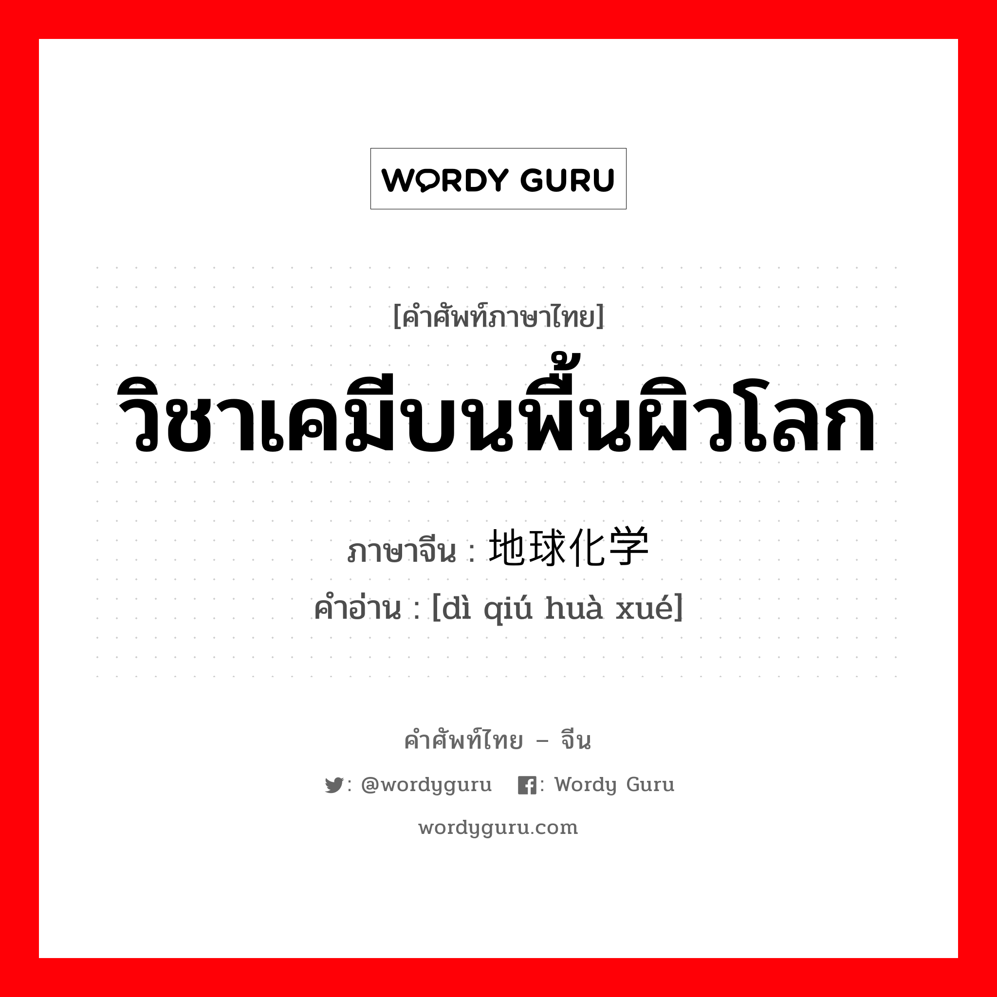 วิชาเคมีบนพื้นผิวโลก ภาษาจีนคืออะไร, คำศัพท์ภาษาไทย - จีน วิชาเคมีบนพื้นผิวโลก ภาษาจีน 地球化学 คำอ่าน [dì qiú huà xué]