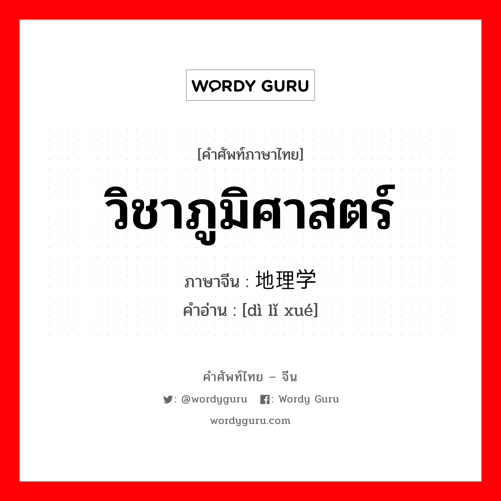 วิชาภูมิศาสตร์ ภาษาจีนคืออะไร, คำศัพท์ภาษาไทย - จีน วิชาภูมิศาสตร์ ภาษาจีน 地理学 คำอ่าน [dì lǐ xué]