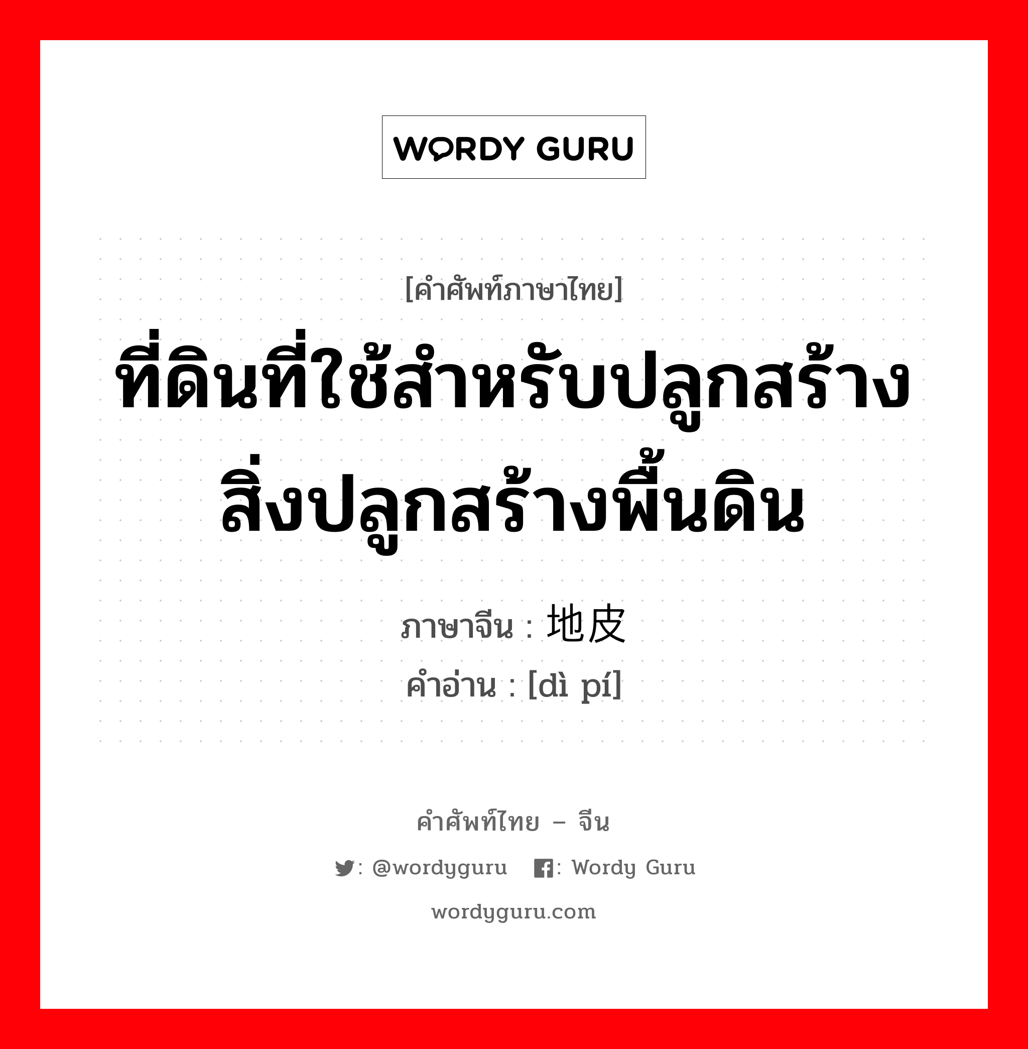 ที่ดินที่ใช้สำหรับปลูกสร้างสิ่งปลูกสร้างพื้นดิน ภาษาจีนคืออะไร, คำศัพท์ภาษาไทย - จีน ที่ดินที่ใช้สำหรับปลูกสร้างสิ่งปลูกสร้างพื้นดิน ภาษาจีน 地皮 คำอ่าน [dì pí]