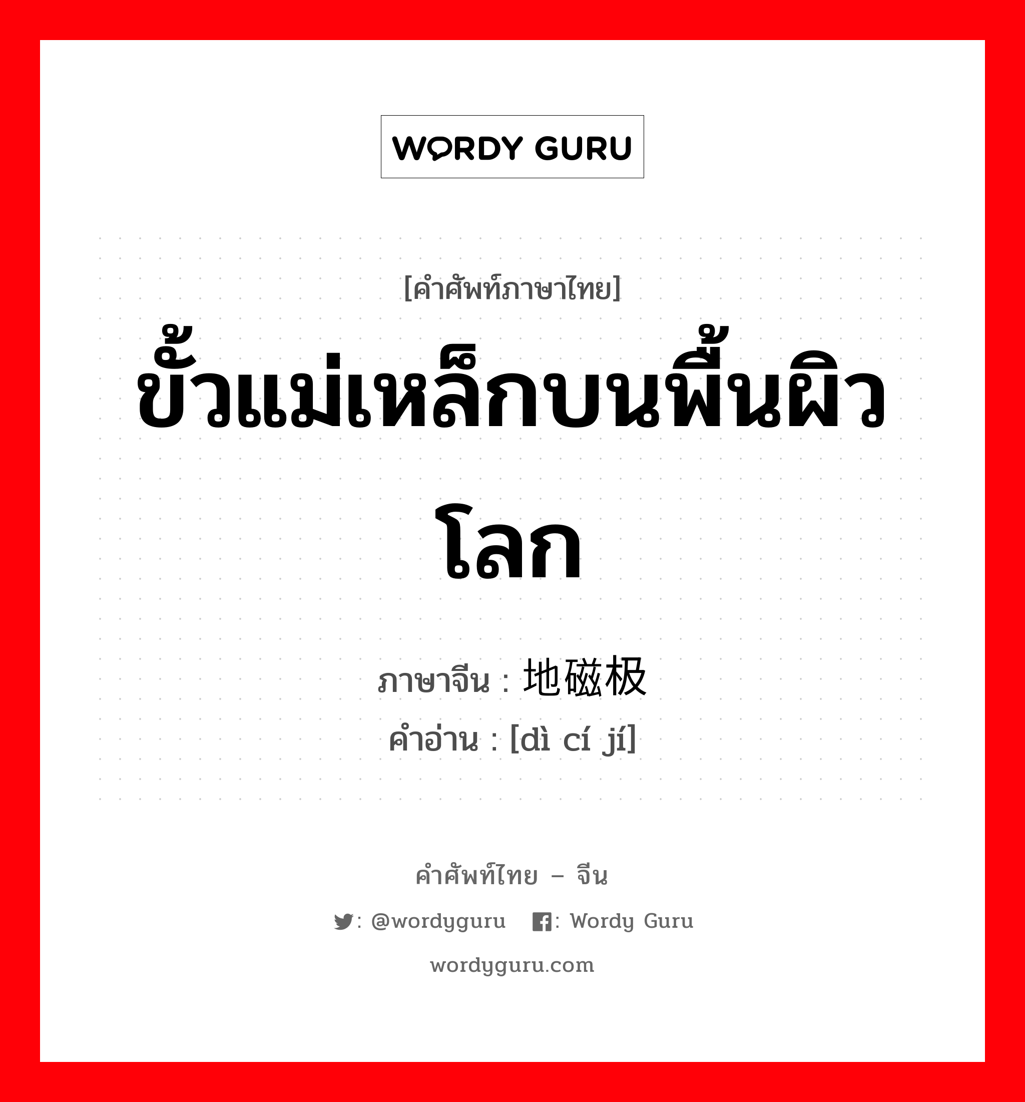 ขั้วแม่เหล็กบนพื้นผิวโลก ภาษาจีนคืออะไร, คำศัพท์ภาษาไทย - จีน ขั้วแม่เหล็กบนพื้นผิวโลก ภาษาจีน 地磁极 คำอ่าน [dì cí jí]