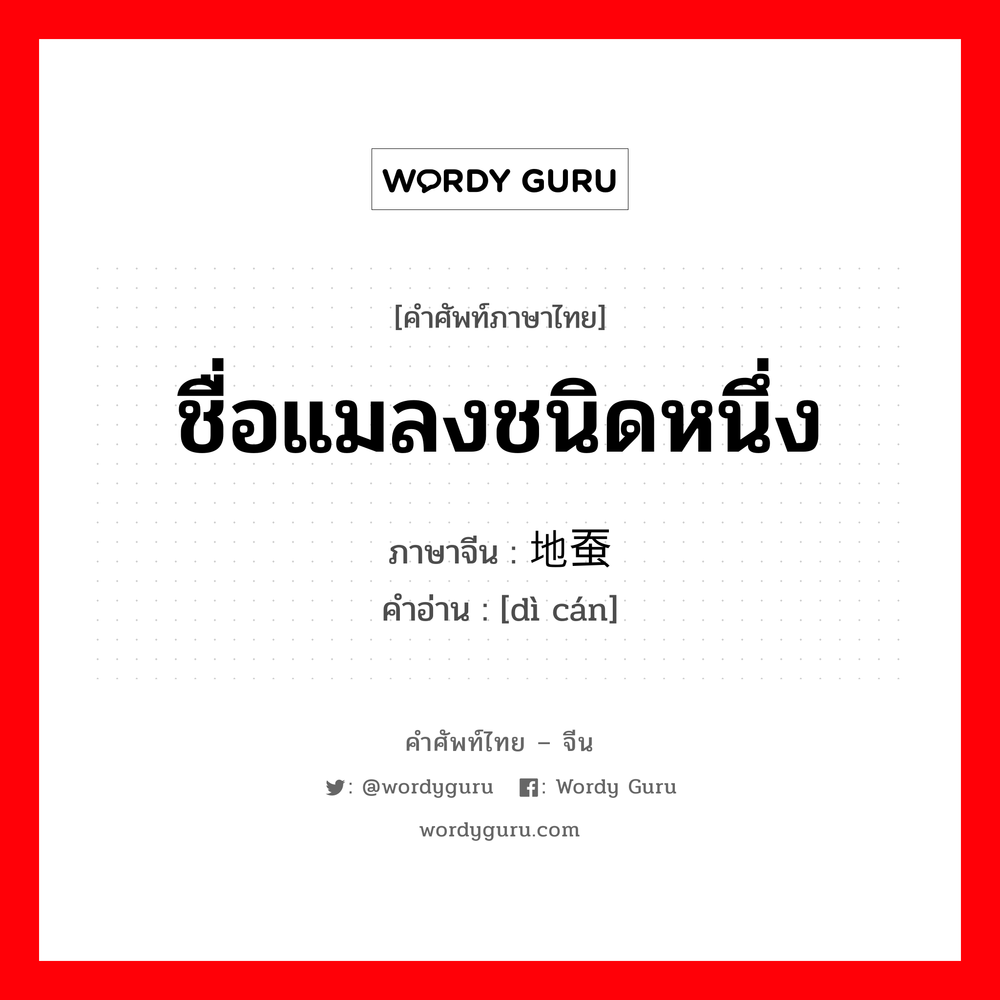 ชื่อแมลงชนิดหนึ่ง ภาษาจีนคืออะไร, คำศัพท์ภาษาไทย - จีน ชื่อแมลงชนิดหนึ่ง ภาษาจีน 地蚕 คำอ่าน [dì cán]