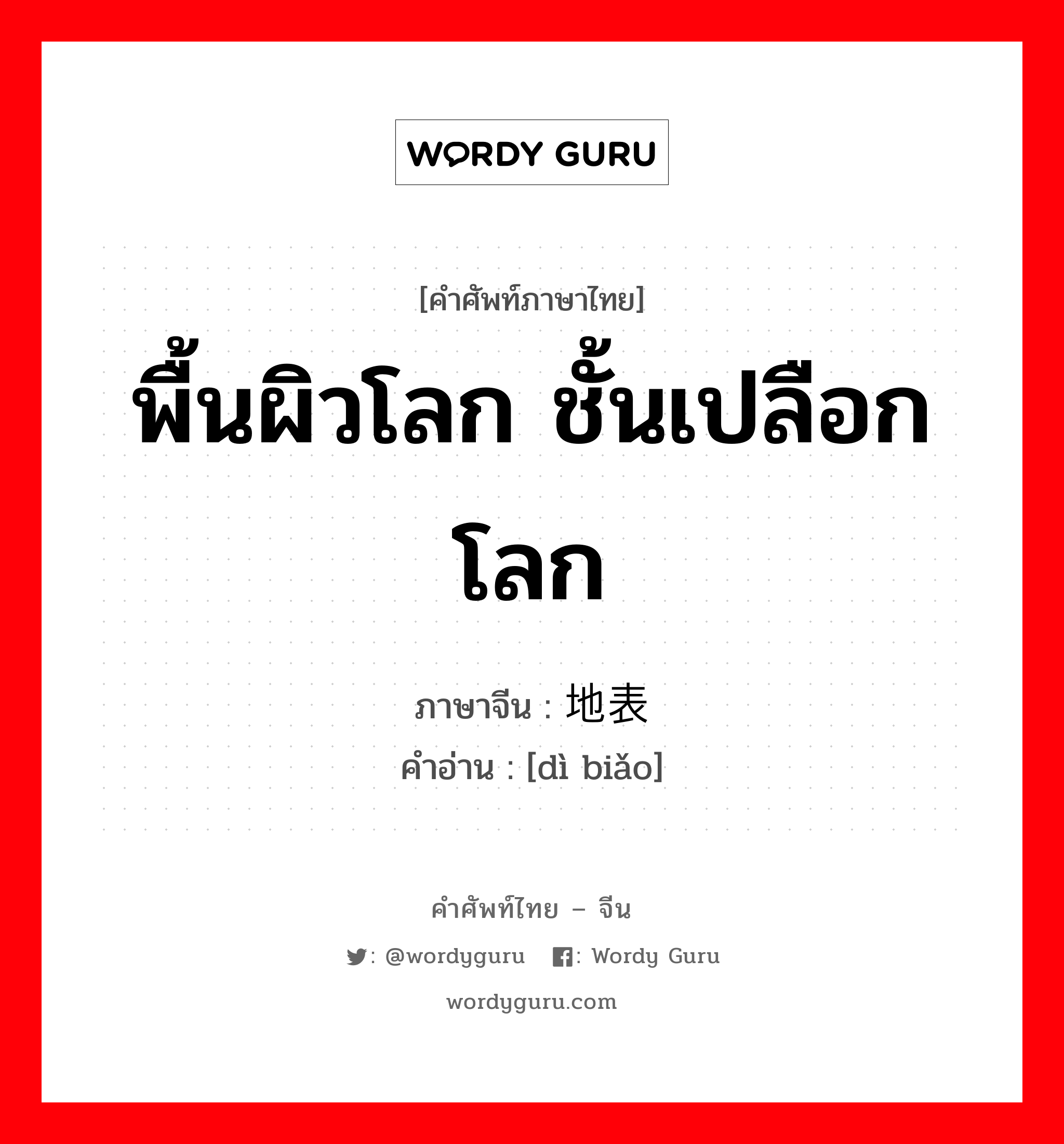 พื้นผิวโลก ชั้นเปลือกโลก ภาษาจีนคืออะไร, คำศัพท์ภาษาไทย - จีน พื้นผิวโลก ชั้นเปลือกโลก ภาษาจีน 地表 คำอ่าน [dì biǎo]