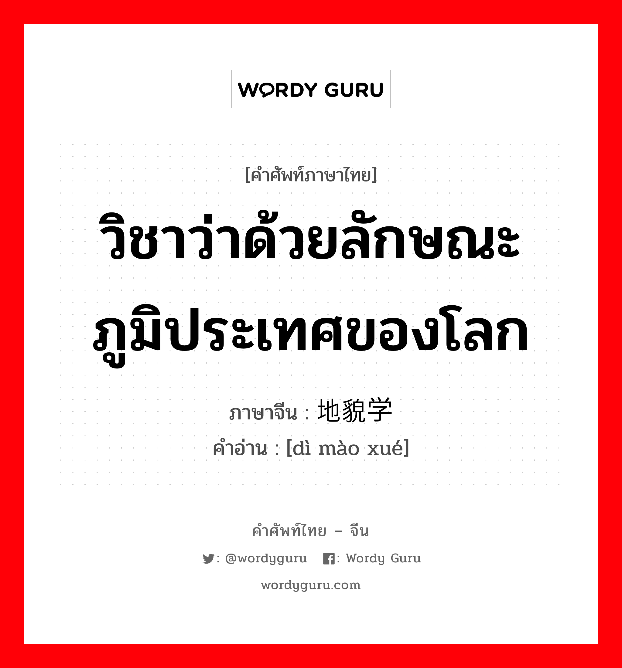 วิชาว่าด้วยลักษณะภูมิประเทศของโลก ภาษาจีนคืออะไร, คำศัพท์ภาษาไทย - จีน วิชาว่าด้วยลักษณะภูมิประเทศของโลก ภาษาจีน 地貌学 คำอ่าน [dì mào xué]