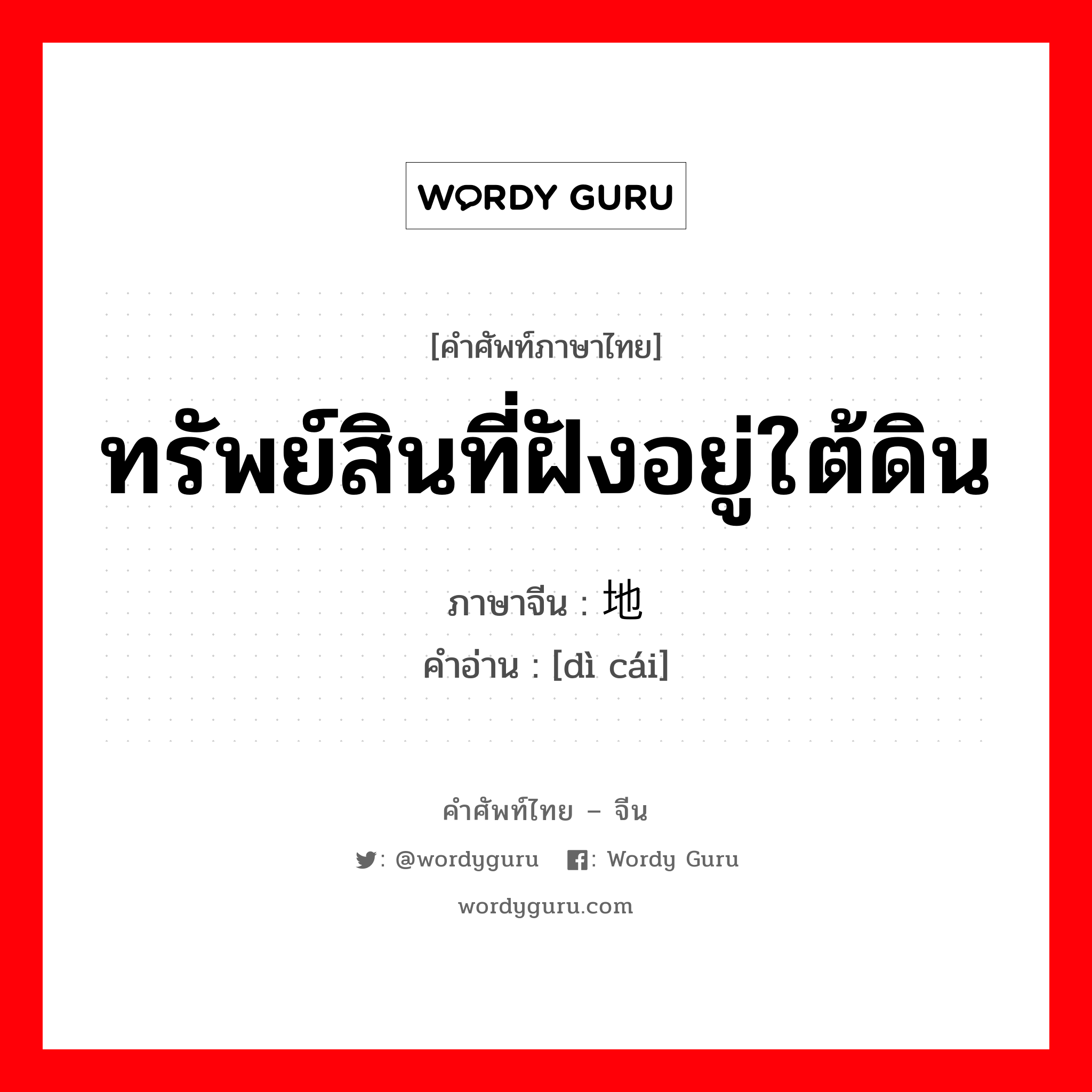 ทรัพย์สินที่ฝังอยู่ใต้ดิน ภาษาจีนคืออะไร, คำศัพท์ภาษาไทย - จีน ทรัพย์สินที่ฝังอยู่ใต้ดิน ภาษาจีน 地财 คำอ่าน [dì cái]