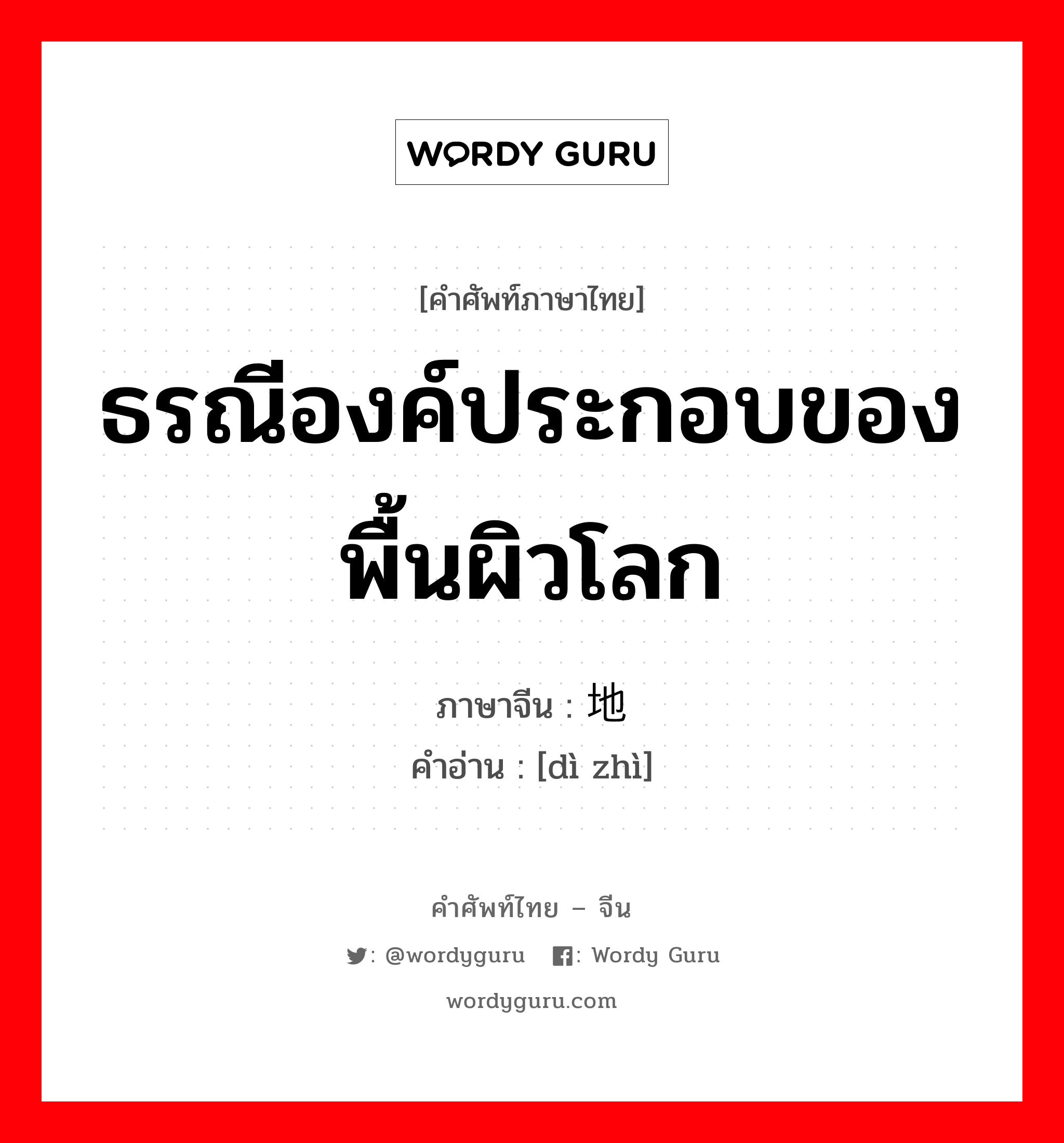 ธรณีองค์ประกอบของพื้นผิวโลก ภาษาจีนคืออะไร, คำศัพท์ภาษาไทย - จีน ธรณีองค์ประกอบของพื้นผิวโลก ภาษาจีน 地质 คำอ่าน [dì zhì]