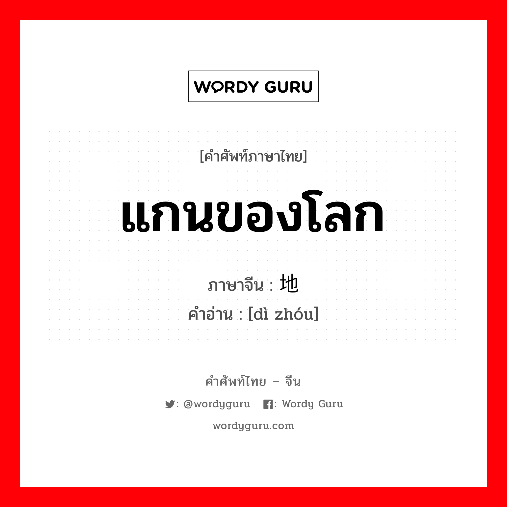 แกนของโลก ภาษาจีนคืออะไร, คำศัพท์ภาษาไทย - จีน แกนของโลก ภาษาจีน 地轴 คำอ่าน [dì zhóu]