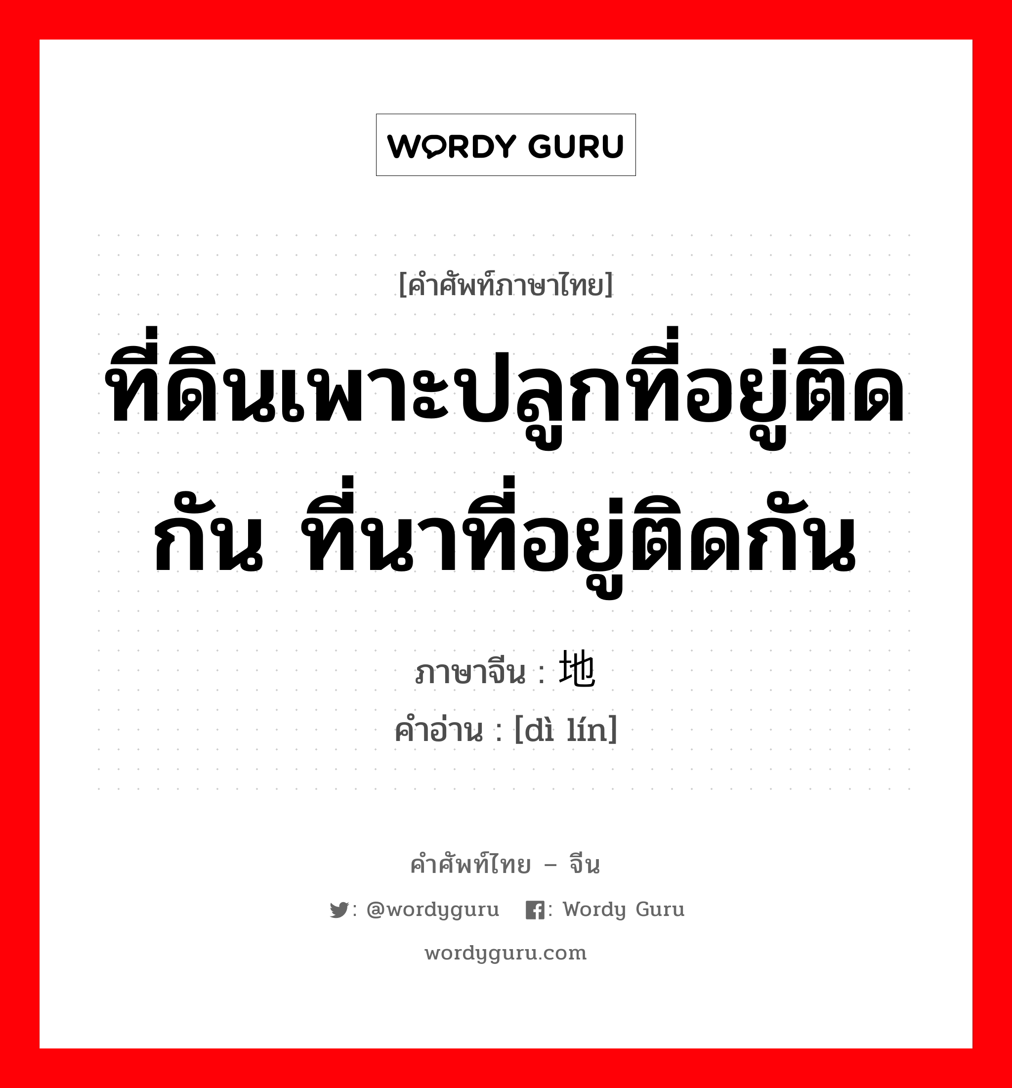 ที่ดินเพาะปลูกที่อยู่ติดกัน ที่นาที่อยู่ติดกัน ภาษาจีนคืออะไร, คำศัพท์ภาษาไทย - จีน ที่ดินเพาะปลูกที่อยู่ติดกัน ที่นาที่อยู่ติดกัน ภาษาจีน 地邻 คำอ่าน [dì lín]